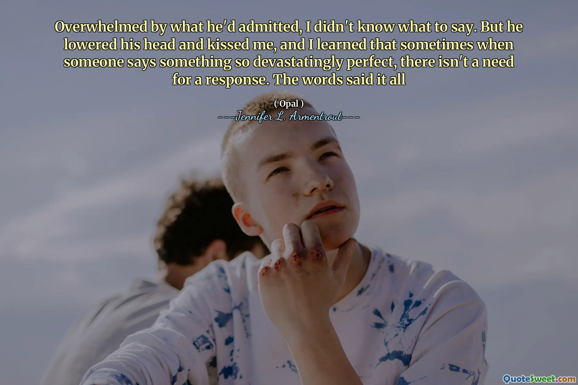 Overwhelmed by what he'd admitted, I didn't know what to say. But he lowered his head and kissed me, and I learned that sometimes when someone says something so devastatingly perfect, there isn't a need for a response. The words said it all