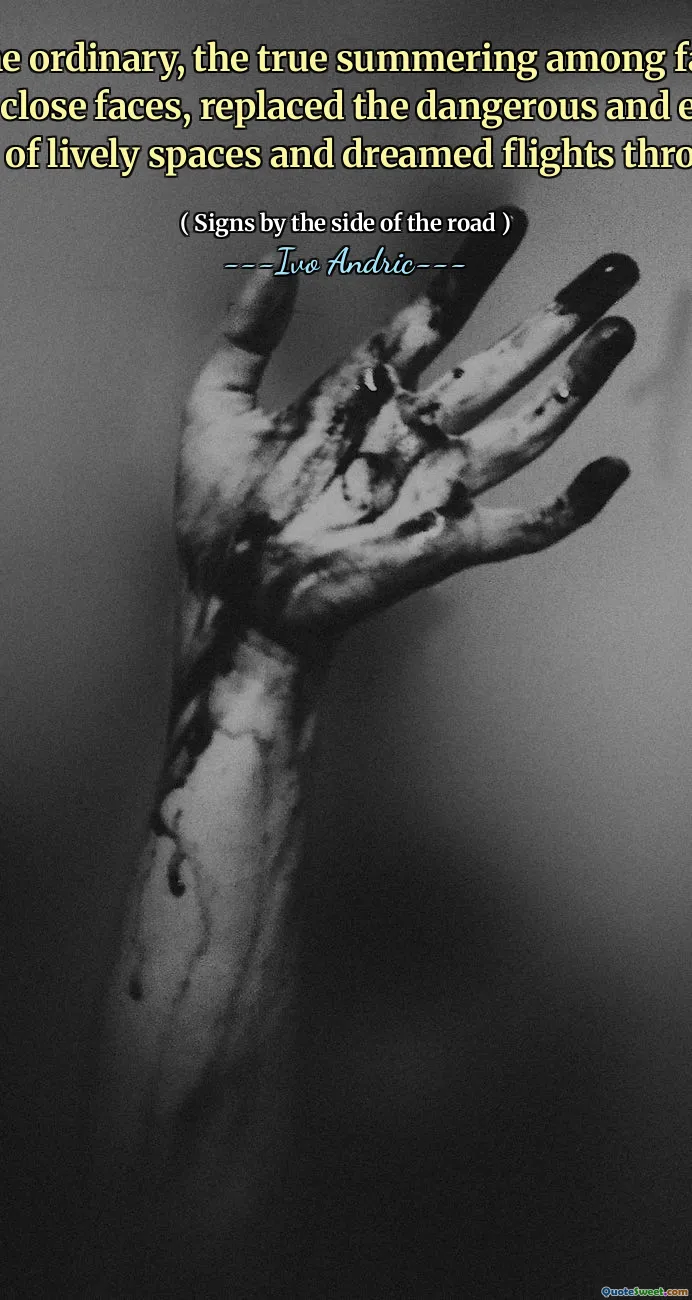 The bliss of the ordinary, the true summering among familiar things and always close faces, replaced the dangerous and exhilarating happiness of lively spaces and dreamed flights through them.