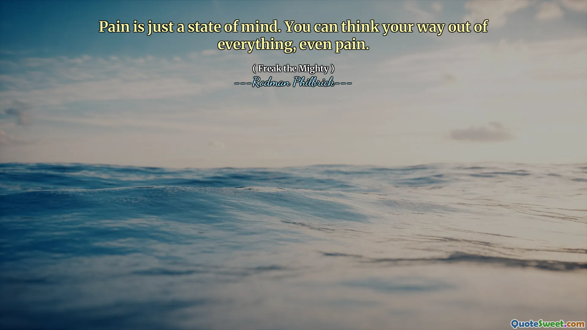 Pain is just a state of mind. You can think your way out of everything, even pain.