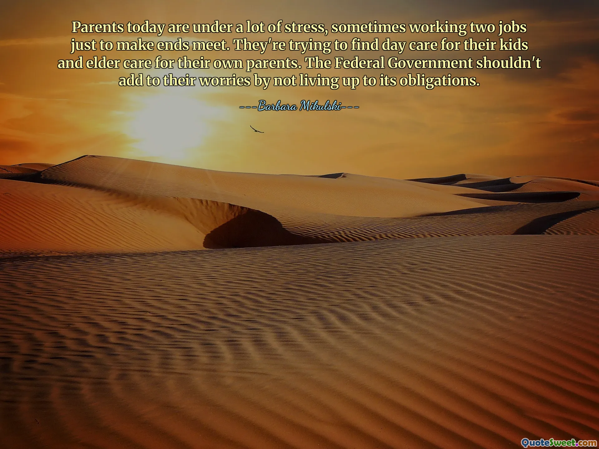 Parents today are under a lot of stress, sometimes working two jobs just to make ends meet. They're trying to find day care for their kids and elder care for their own parents. The Federal Government shouldn't add to their worries by not living up to its obligations.