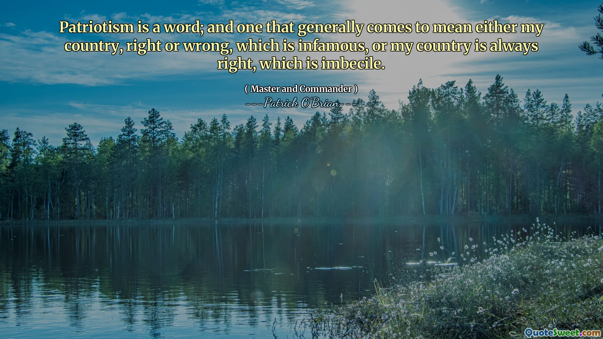 Patriotism is a word; and one that generally comes to mean either my country, right or wrong, which is infamous, or my country is always right, which is imbecile.