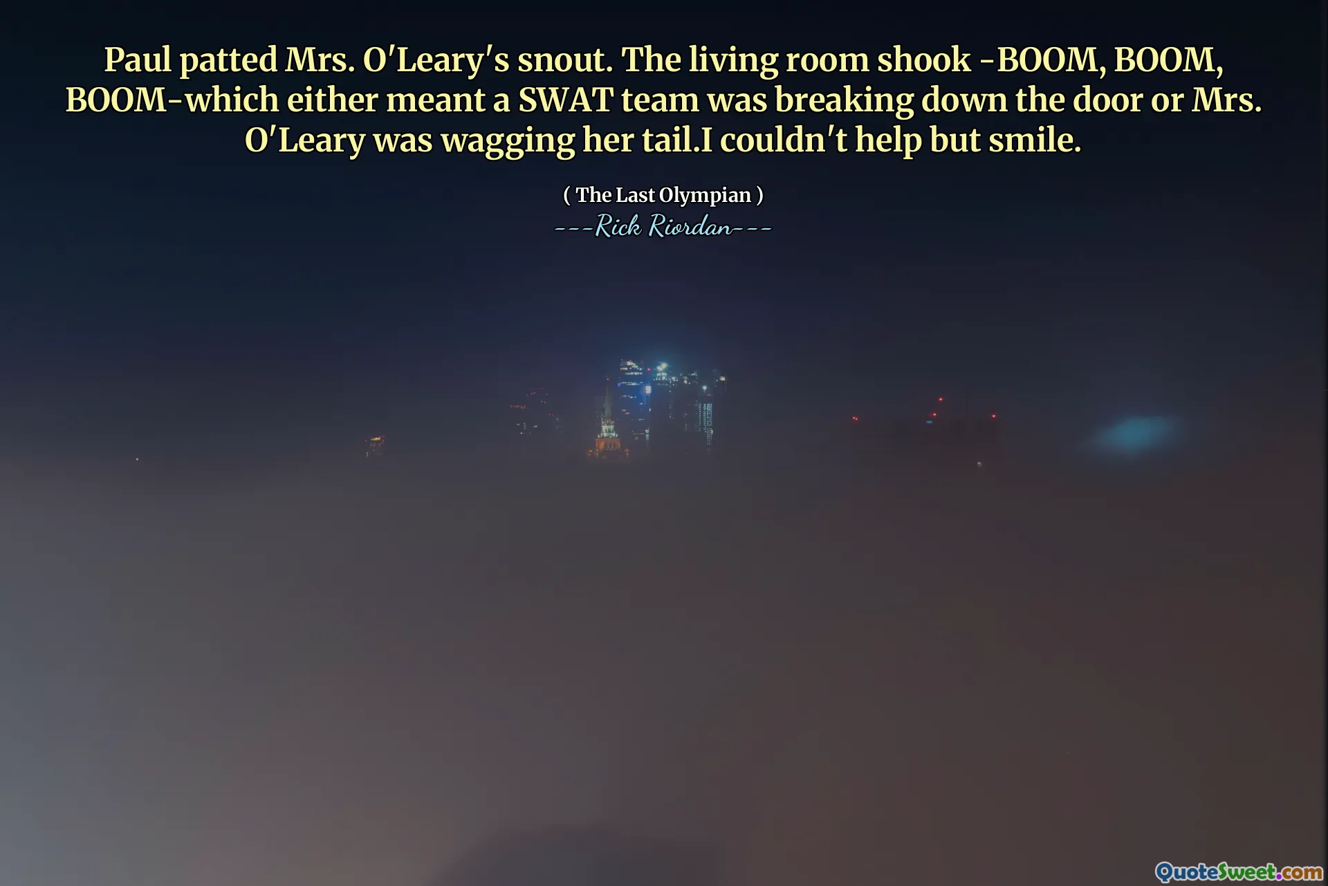Paul patted Mrs. O'Leary's snout. The living room shook -BOOM, BOOM, BOOM-which either meant a SWAT team was breaking down the door or Mrs. O'Leary was wagging her tail.I couldn't help but smile.