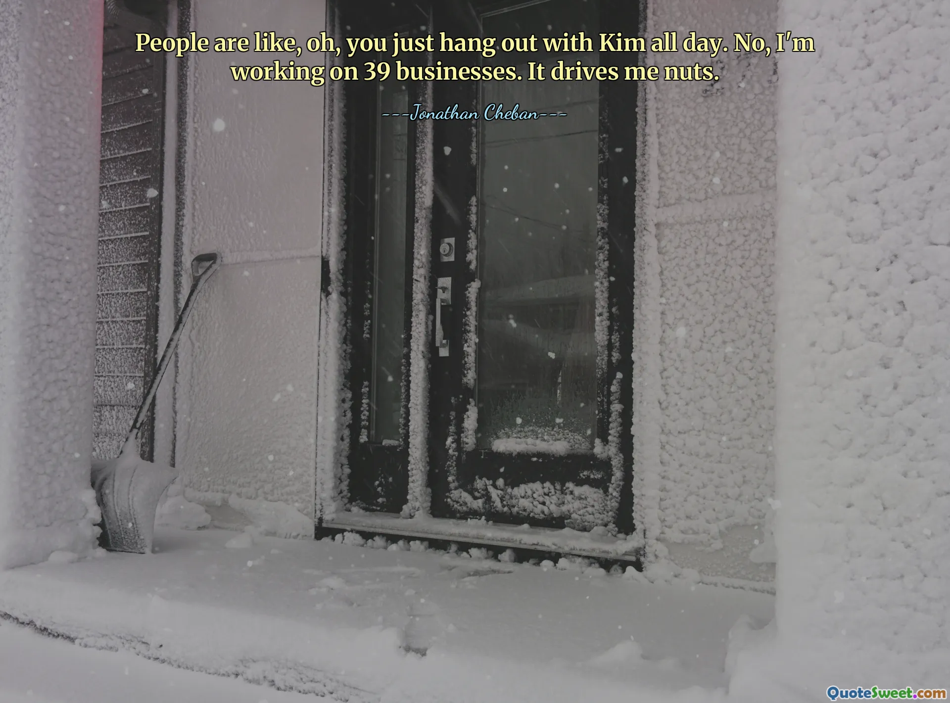 People are like, oh, you just hang out with Kim all day. No, I'm working on 39 businesses. It drives me nuts.