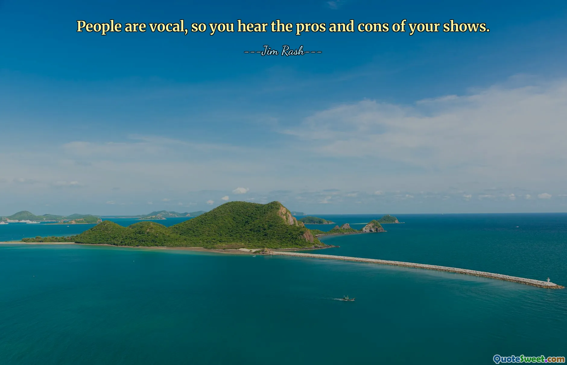 People are vocal, so you hear the pros and cons of your shows.