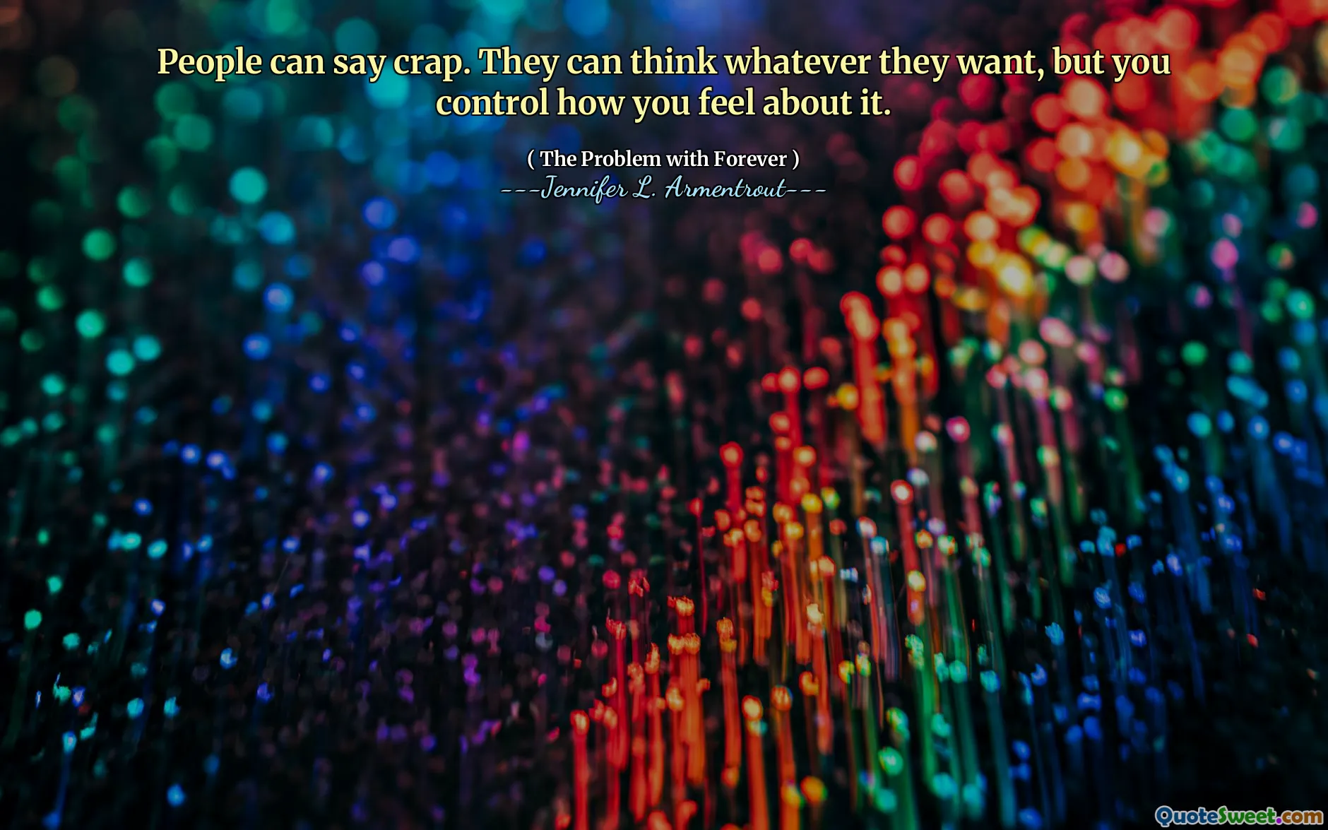 People can say crap. They can think whatever they want, but you control how you feel about it.