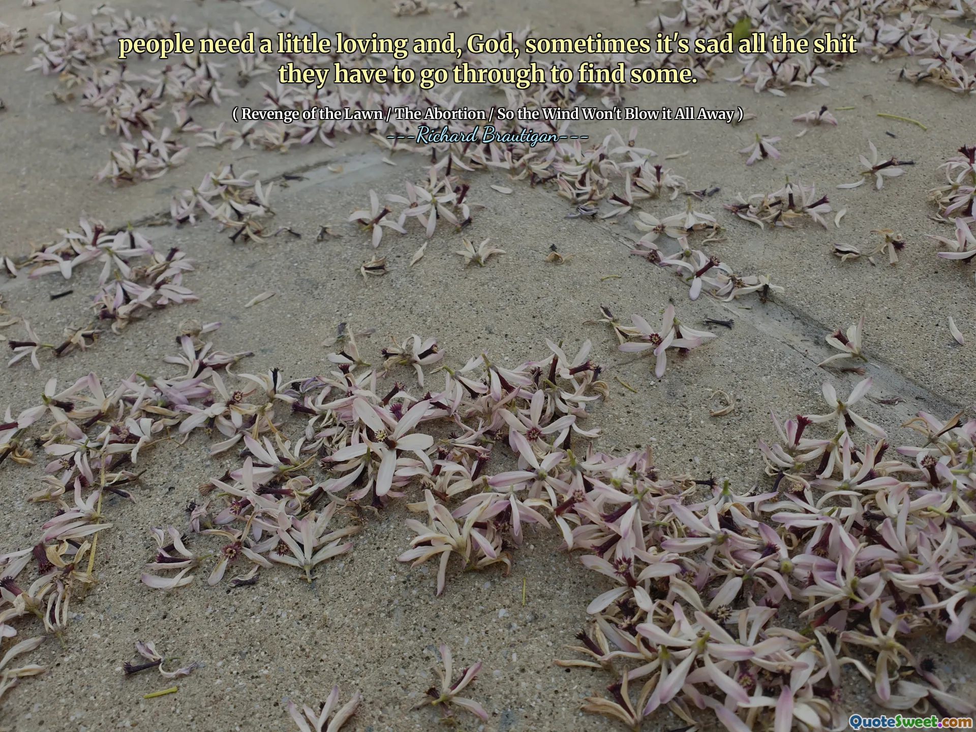 people need a little loving and, God, sometimes it's sad all the shit they have to go through to find some.