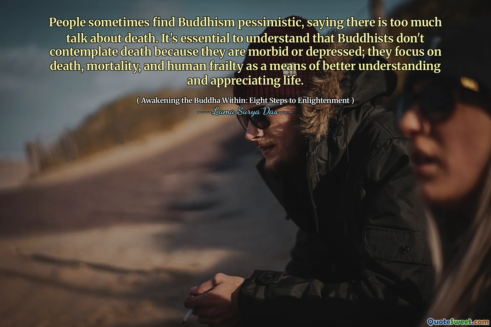 Le persone a volte trovano pessimista del buddismo, dicendo che c'è troppo parlare sulla morte. È essenziale capire che i buddisti non contemplano la morte perché sono morbosi o depressi; Si concentrano sulla morte, la mortalità e la fragilità umana come mezzo per una migliore comprensione e apprezzamento della vita.