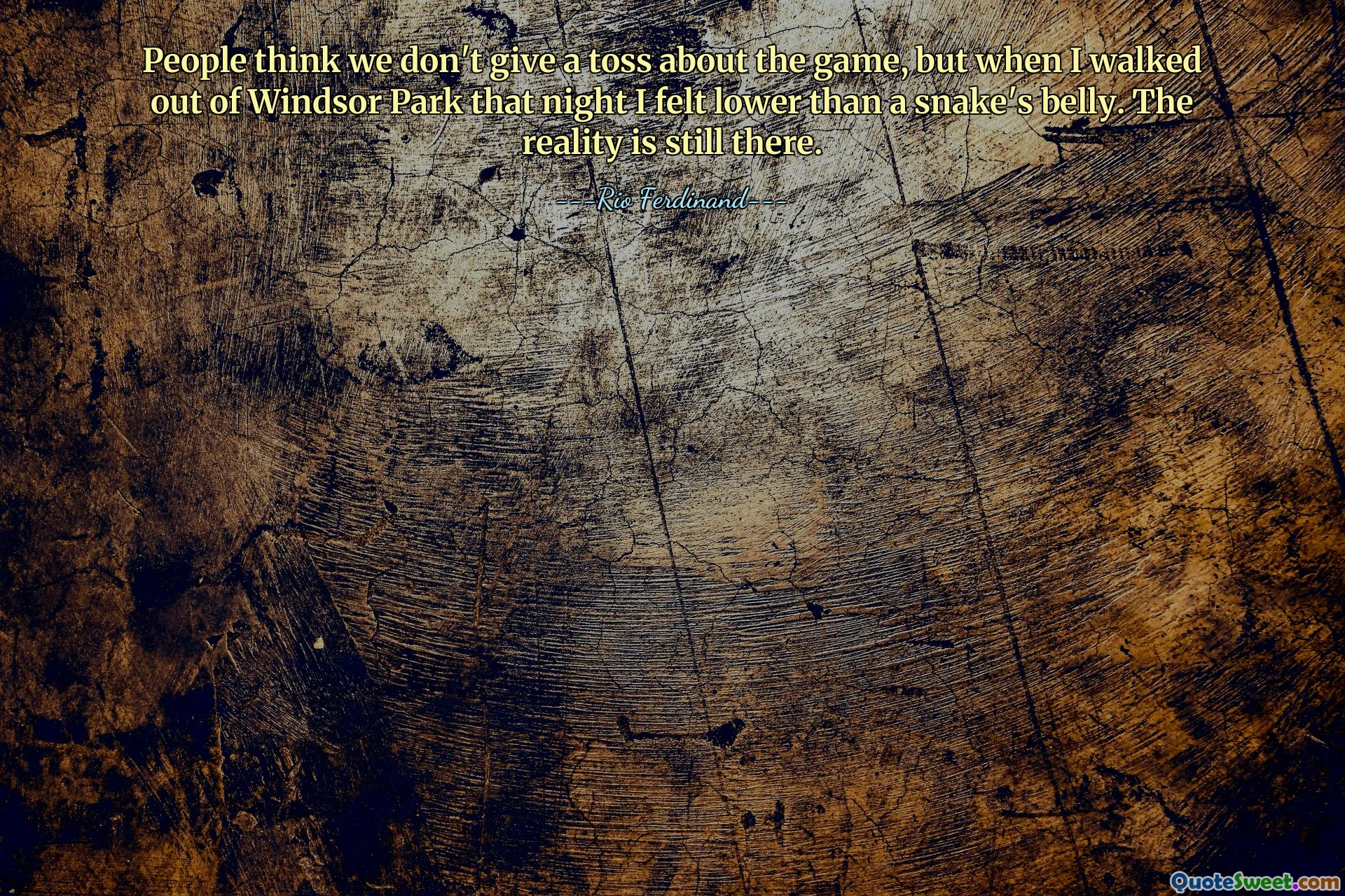 People think we don't give a toss about the game, but when I walked out of Windsor Park that night I felt lower than a snake's belly. The reality is still there.