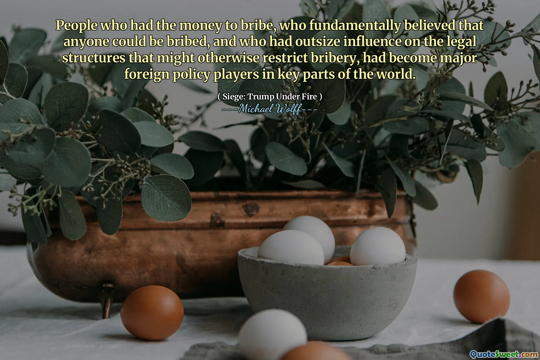 People who had the money to bribe, who fundamentally believed that anyone could be bribed, and who had outsize influence on the legal structures that might otherwise restrict bribery, had become major foreign policy players in key parts of the world.