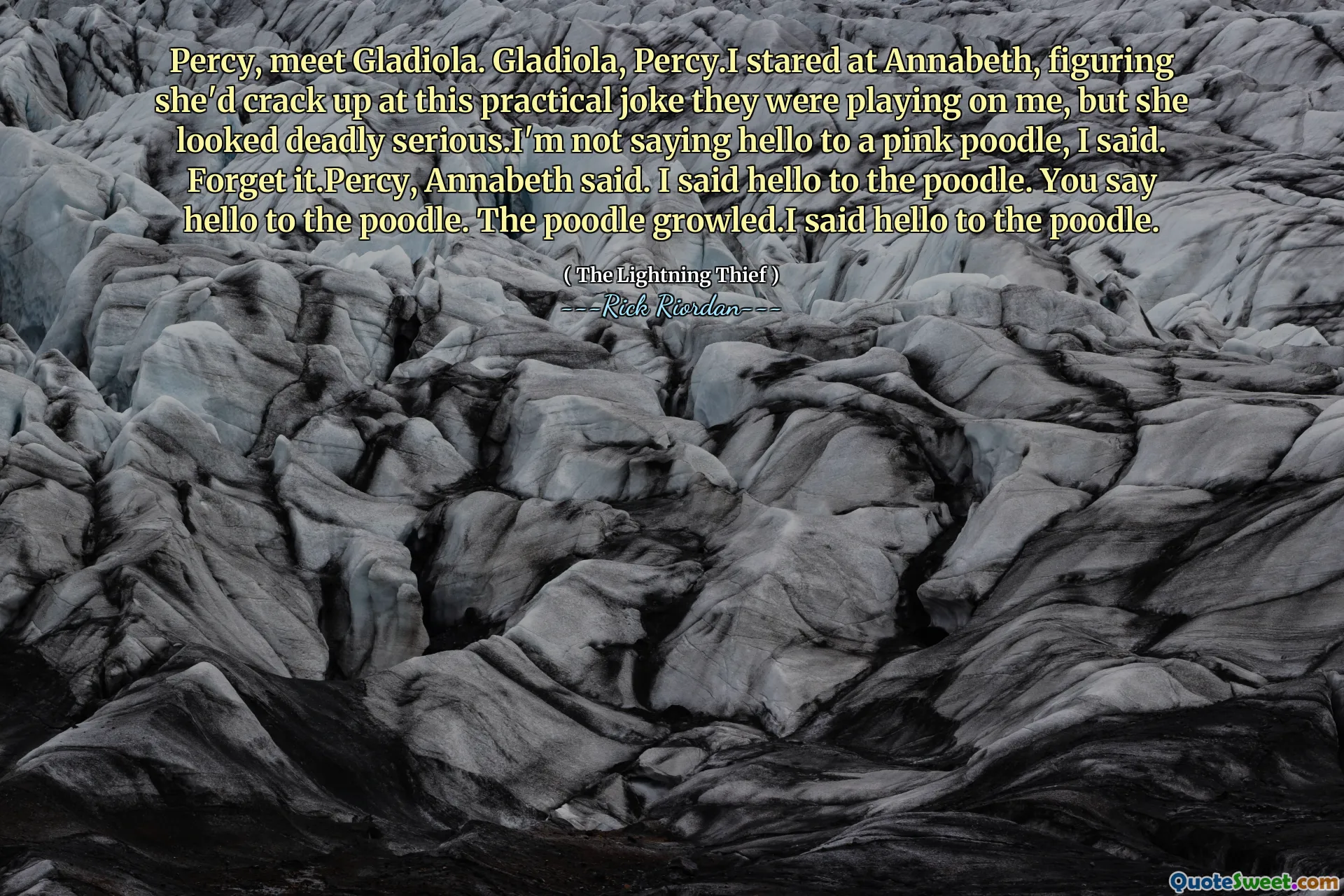 Percy, meet Gladiola. Gladiola, Percy.I stared at Annabeth, figuring she'd crack up at this practical joke they were playing on me, but she looked deadly serious.I'm not saying hello to a pink poodle, I said. Forget it.Percy, Annabeth said. I said hello to the poodle. You say hello to the poodle. The poodle growled.I said hello to the poodle.