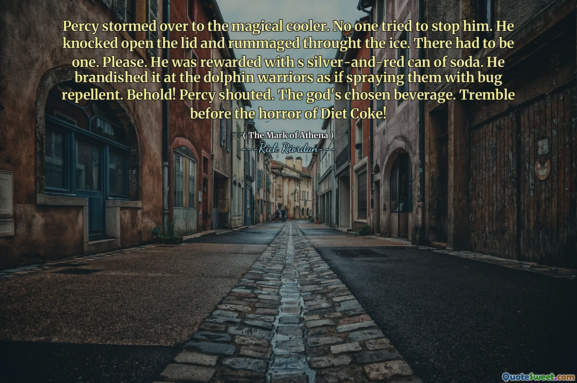 Percy stormed over to the magical cooler. No one tried to stop him. He knocked open the lid and rummaged throught the ice. There had to be one. Please. He was rewarded with s silver-and-red can of soda. He brandished it at the dolphin warriors as if spraying them with bug repellent. Behold! Percy shouted. The god's chosen beverage. Tremble before the horror of Diet Coke!