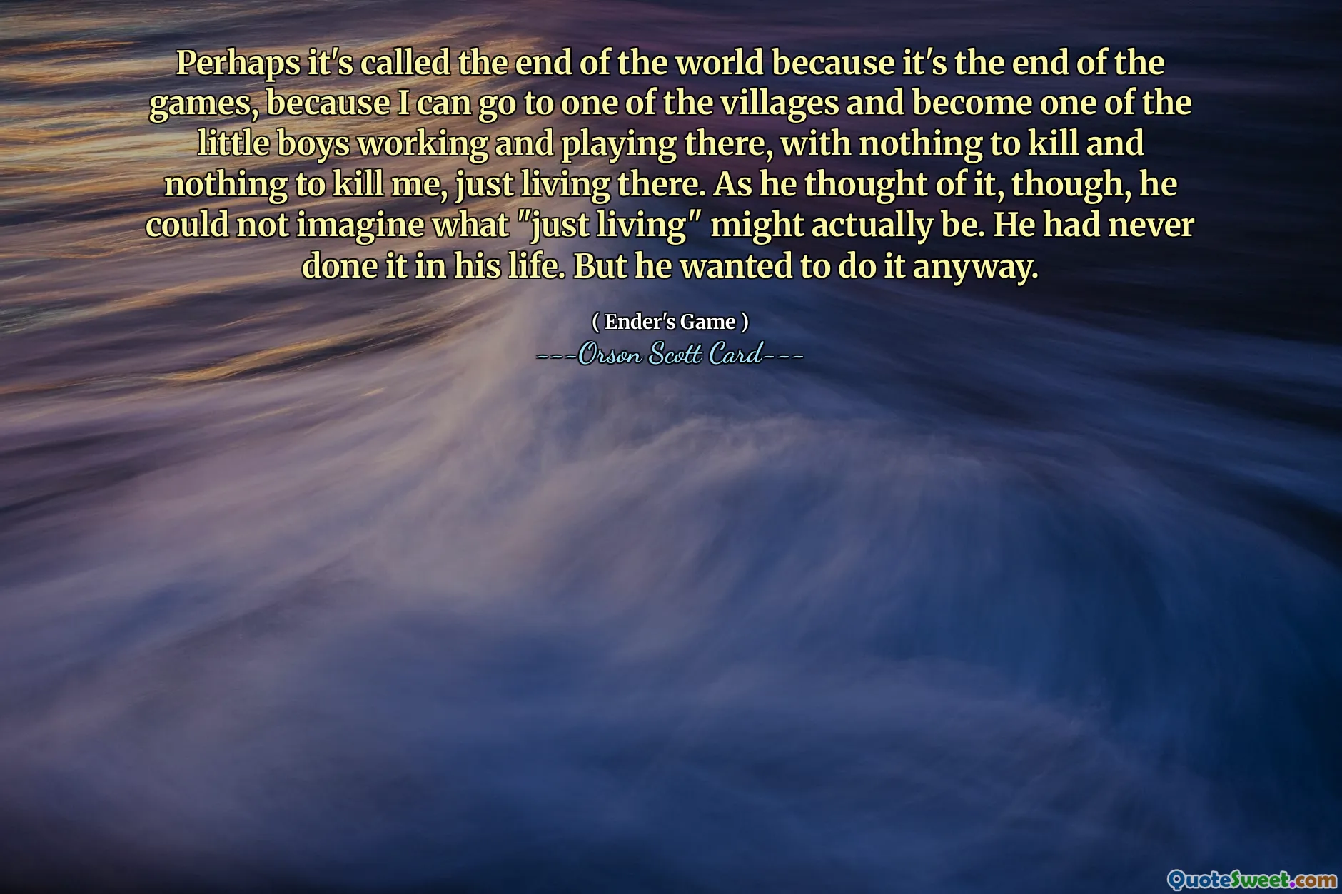 Być może nazywa się to końcem świata, bo to koniec zabaw, bo mogę pojechać do jednej z wiosek i stać się jednym z małych chłopców, którzy tam pracują i bawią się, nie mając nic do zabicia i nic, co mogłoby mnie zabić, po prostu tam żyjąc. Jednak gdy o tym pomyślał, nie mógł sobie wyobrazić, czym właściwie mogłoby być „po prostu życie”. Nigdy w życiu tego nie zrobił. Ale i tak chciał to zrobić.