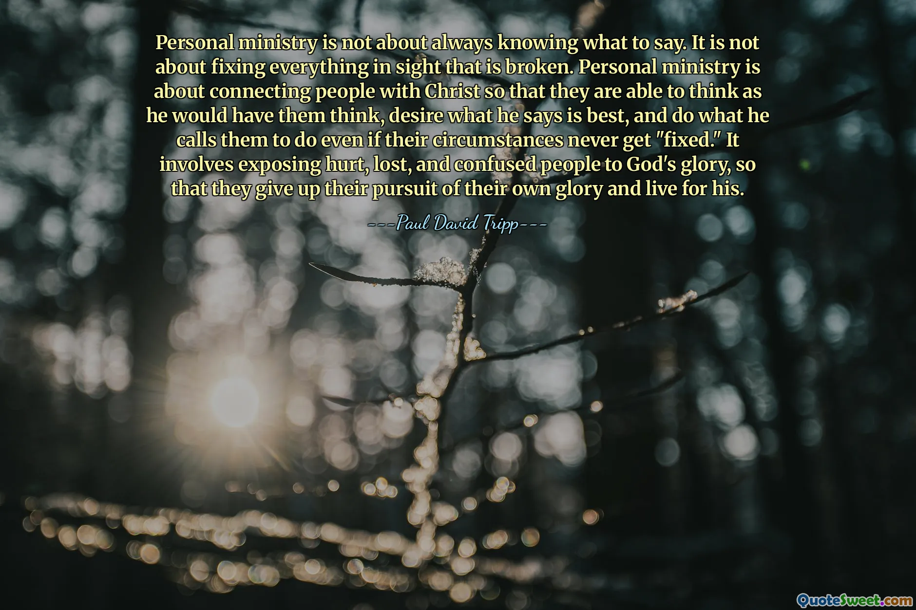 Personal ministry is not about always knowing what to say. It is not about fixing everything in sight that is broken. Personal ministry is about connecting people with Christ so that they are able to think as he would have them think, desire what he says is best, and do what he calls them to do even if their circumstances never get "fixed." It involves exposing hurt, lost, and confused people to God's glory, so that they give up their pursuit of their own glory and live for his.