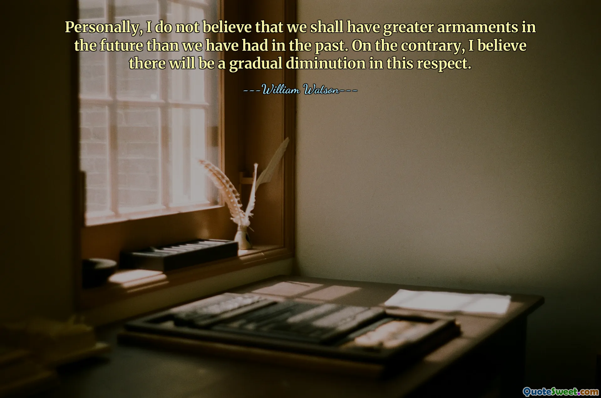 Personally, I do not believe that we shall have greater armaments in the future than we have had in the past. On the contrary, I believe there will be a gradual diminution in this respect.