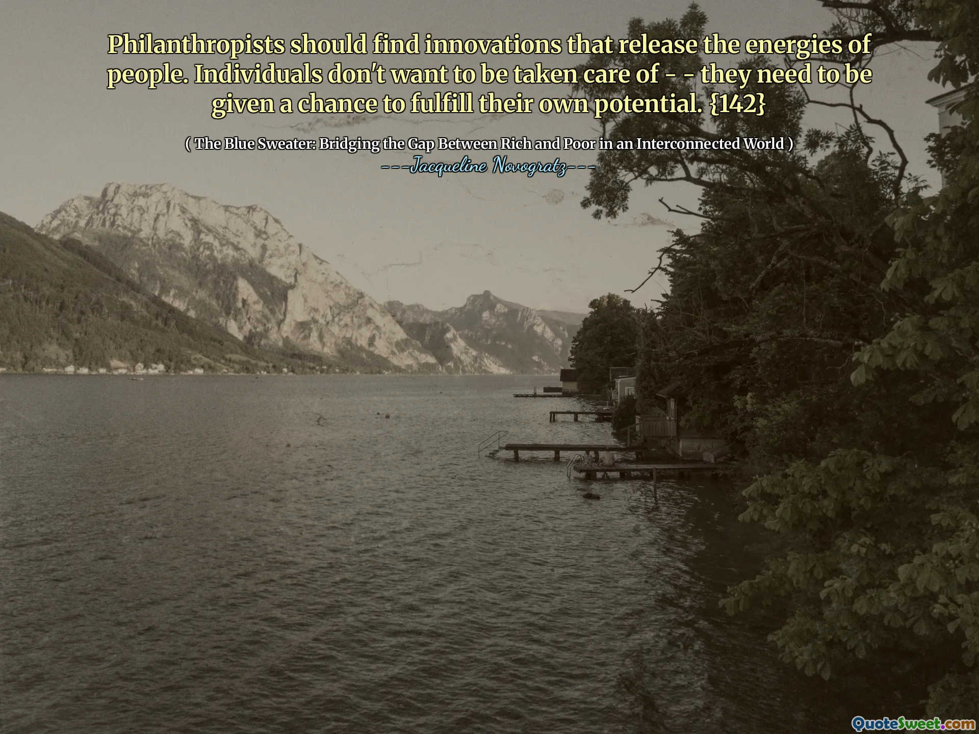 Philanthropists should find innovations that release the energies of people. Individuals don't want to be taken care of - - they need to be given a chance to fulfill their own potential. {142}