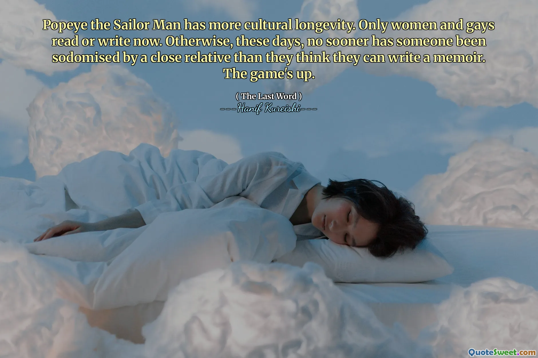 Popeye the Sailor Man has more cultural longevity. Only women and gays read or write now. Otherwise, these days, no sooner has someone been sodomised by a close relative than they think they can write a memoir. The game's up.