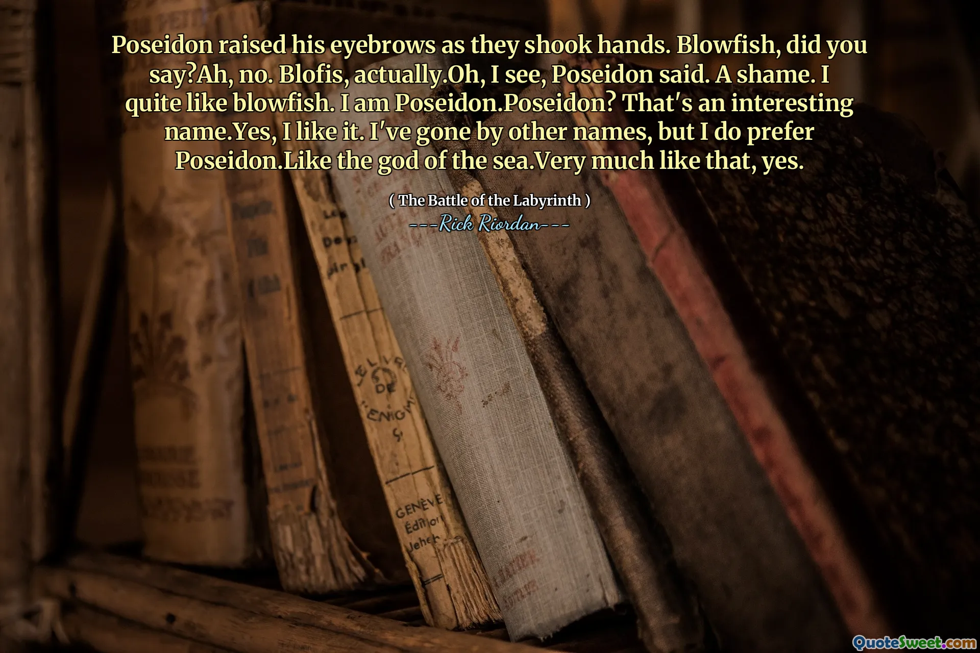 Poseidon raised his eyebrows as they shook hands. Blowfish, did you say?Ah, no. Blofis, actually.Oh, I see, Poseidon said. A shame. I quite like blowfish. I am Poseidon.Poseidon? That's an interesting name.Yes, I like it. I've gone by other names, but I do prefer Poseidon.Like the god of the sea.Very much like that, yes.