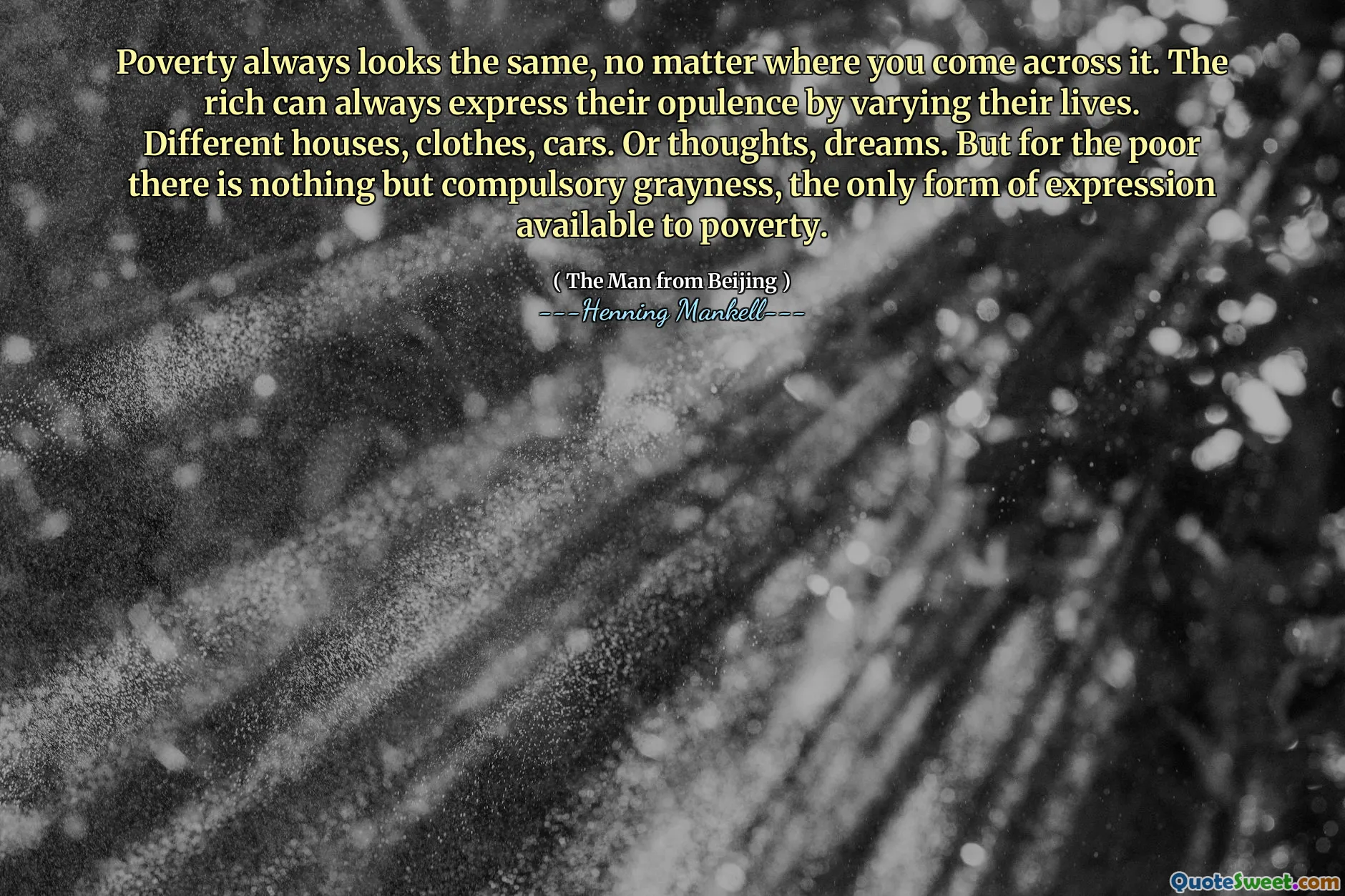 Poverty always looks the same, no matter where you come across it. The rich can always express their opulence by varying their lives. Different houses, clothes, cars. Or thoughts, dreams. But for the poor there is nothing but compulsory grayness, the only form of expression available to poverty.