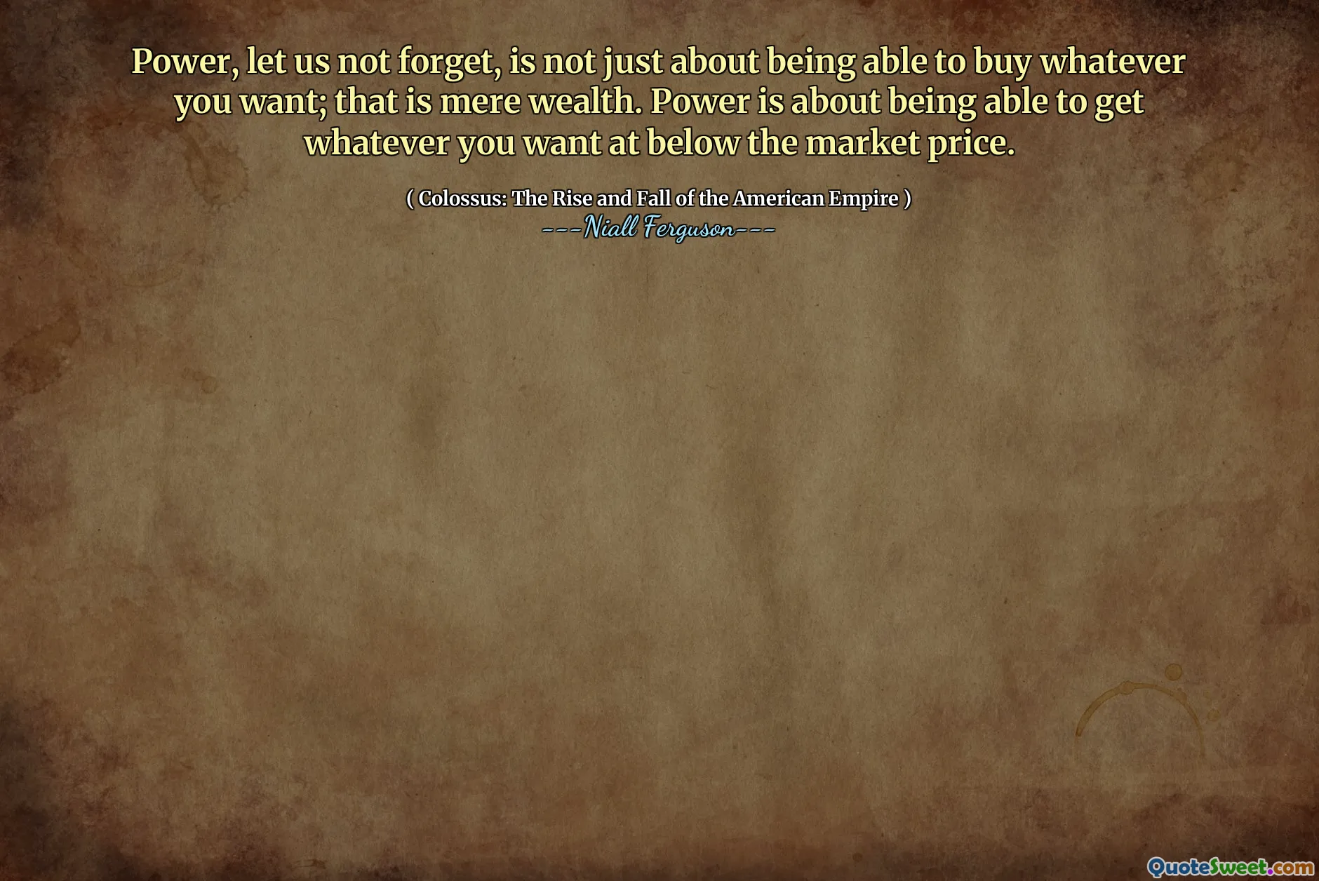 Power, let us not forget, is not just about being able to buy whatever you want; that is mere wealth. Power is about being able to get whatever you want at below the market price.