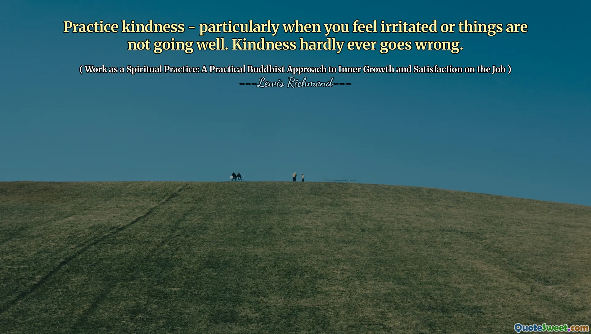 Practice kindness - particularly when you feel irritated or things are not going well. Kindness hardly ever goes wrong.