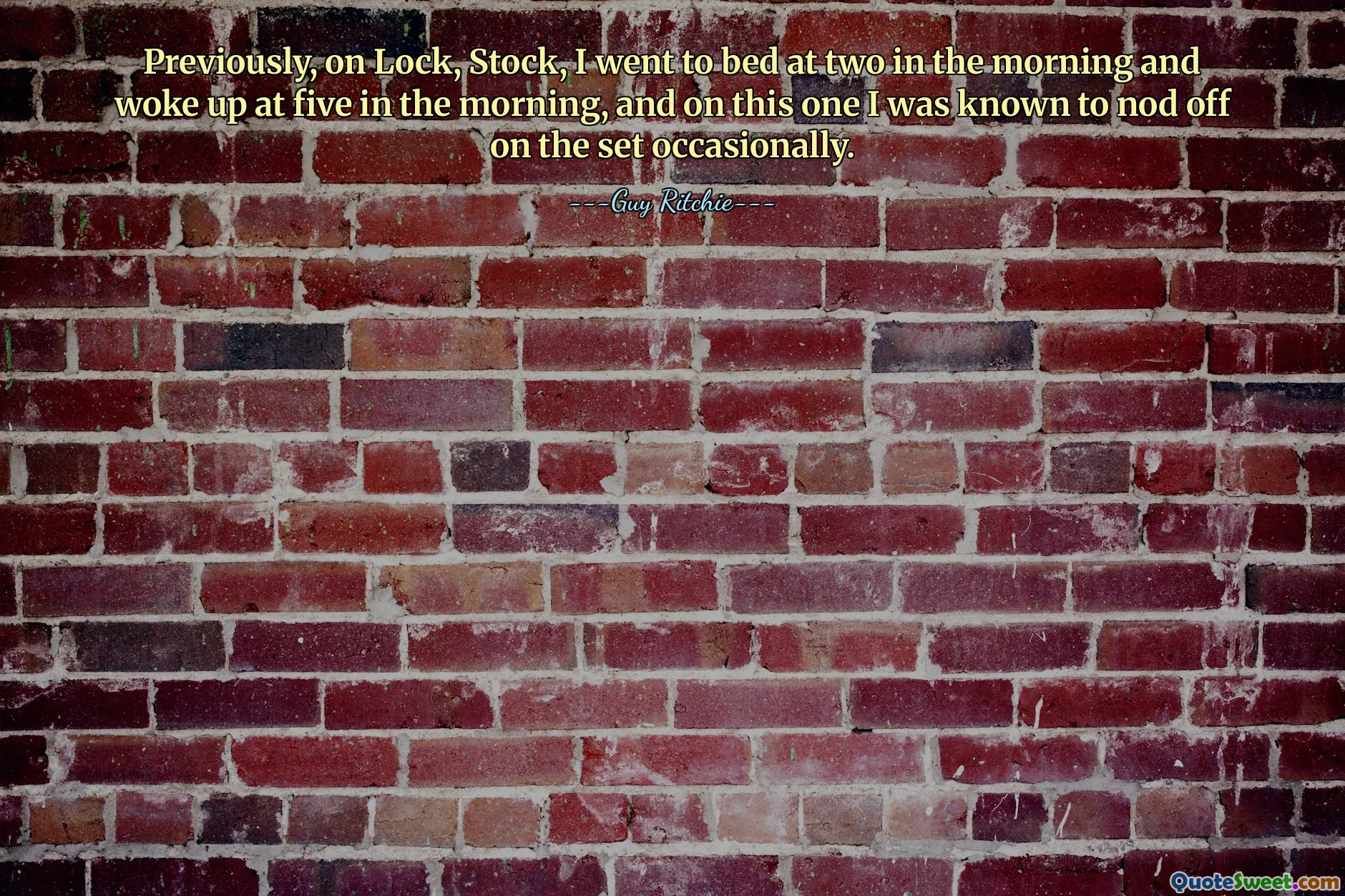 Previously, on Lock, Stock, I went to bed at two in the morning and woke up at five in the morning, and on this one I was known to nod off on the set occasionally.