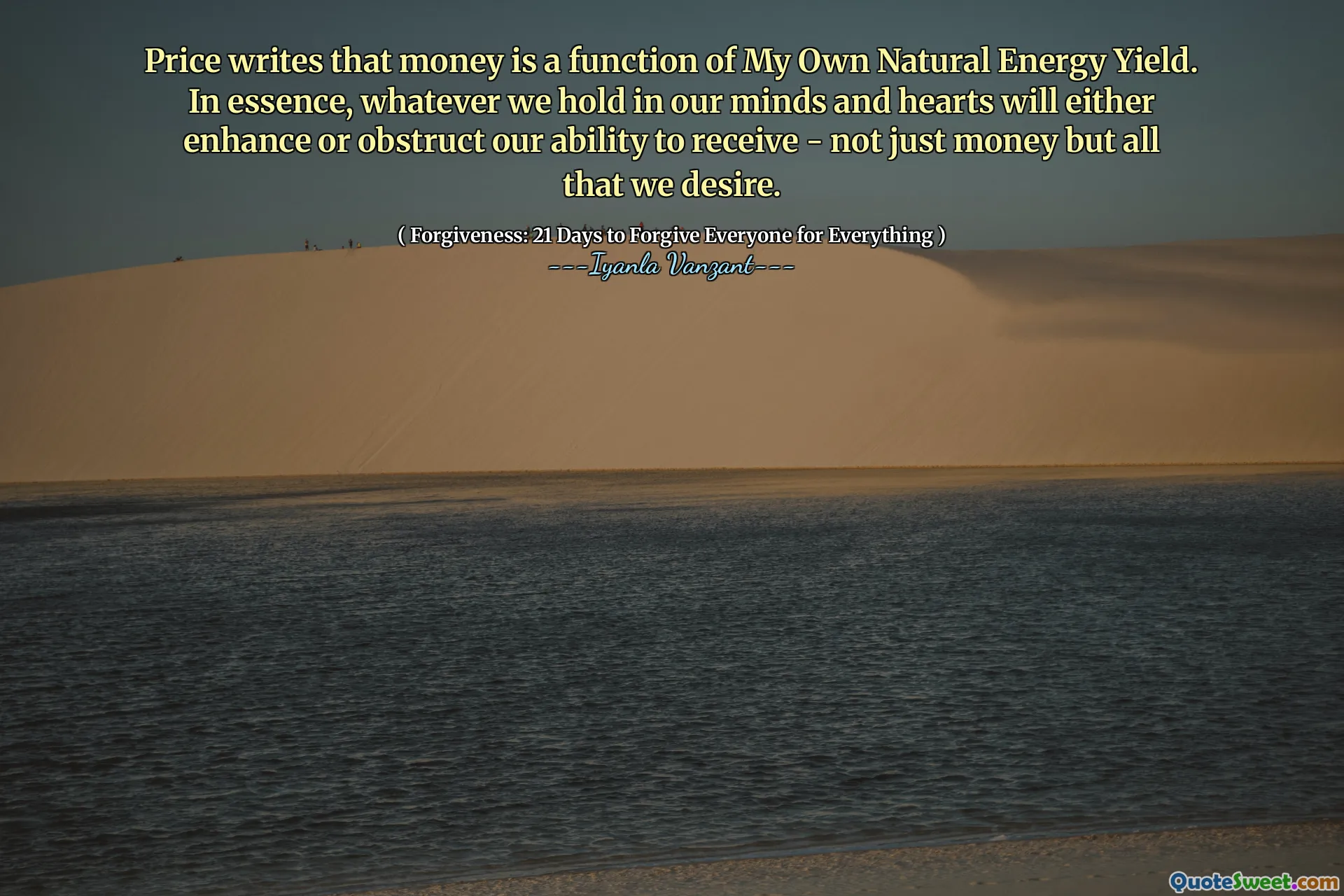 Price writes that money is a function of My Own Natural Energy Yield. In essence, whatever we hold in our minds and hearts will either enhance or obstruct our ability to receive - not just money but all that we desire.