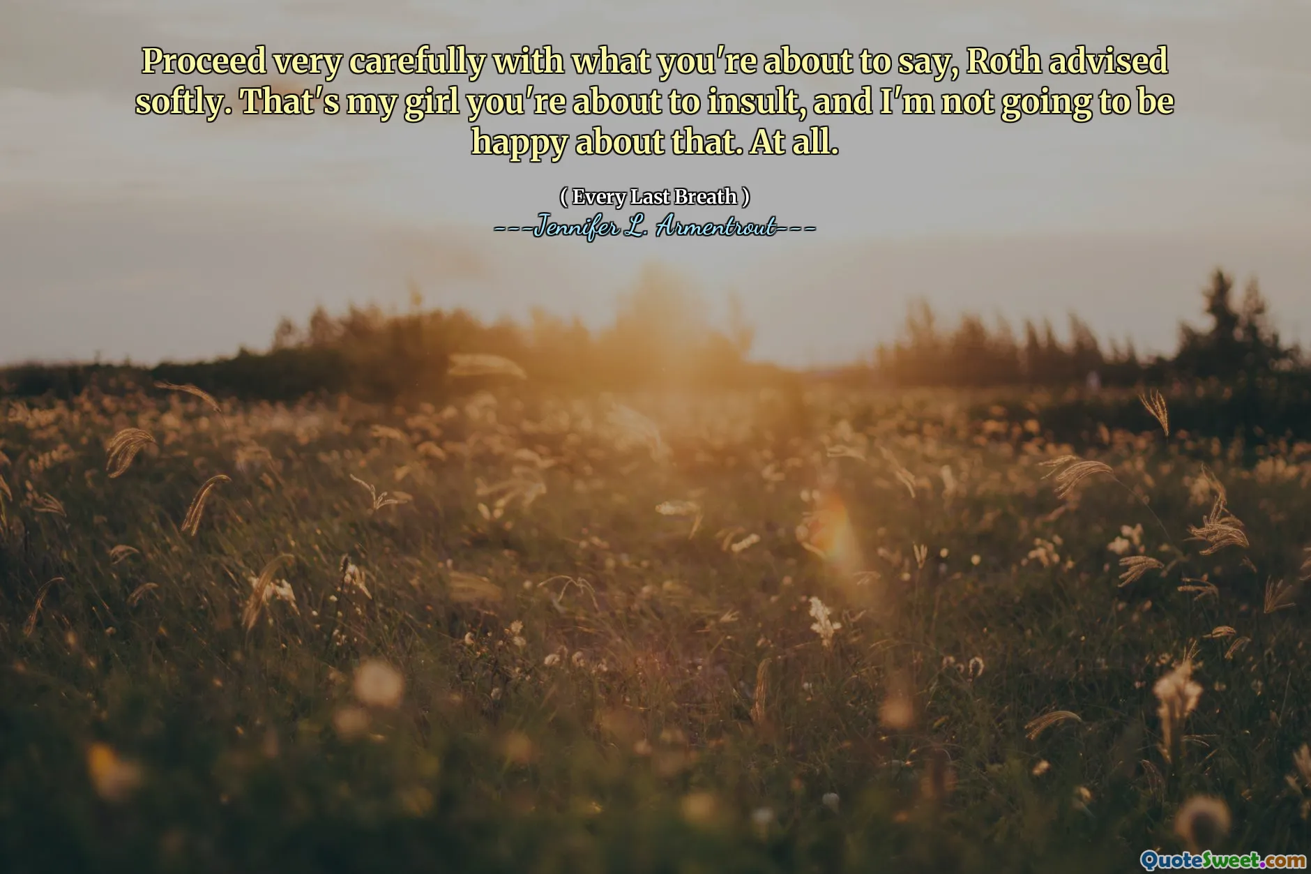 Proceed very carefully with what you're about to say, Roth advised softly. That's my girl you're about to insult, and I'm not going to be happy about that. At all.