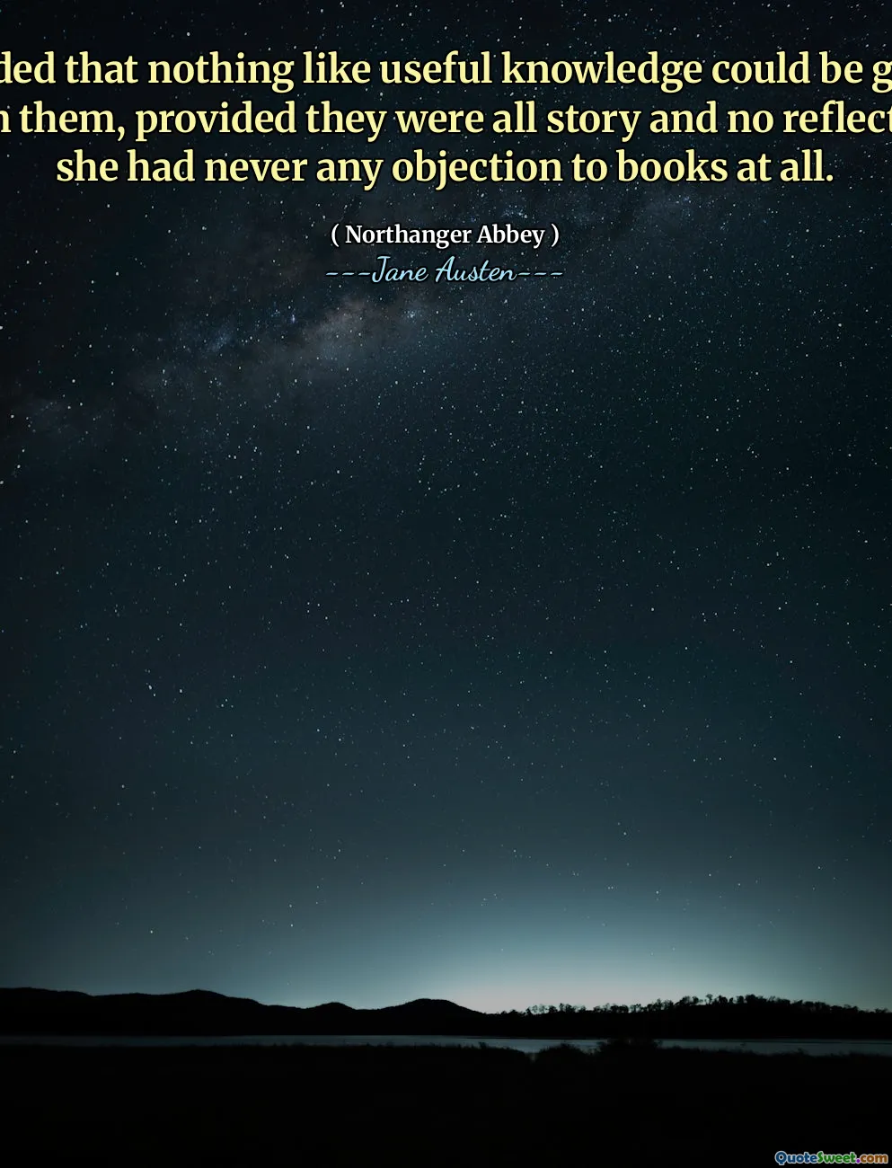 Provided that nothing like useful knowledge could be gained from them, provided they were all story and no reflection, she had never any objection to books at all.