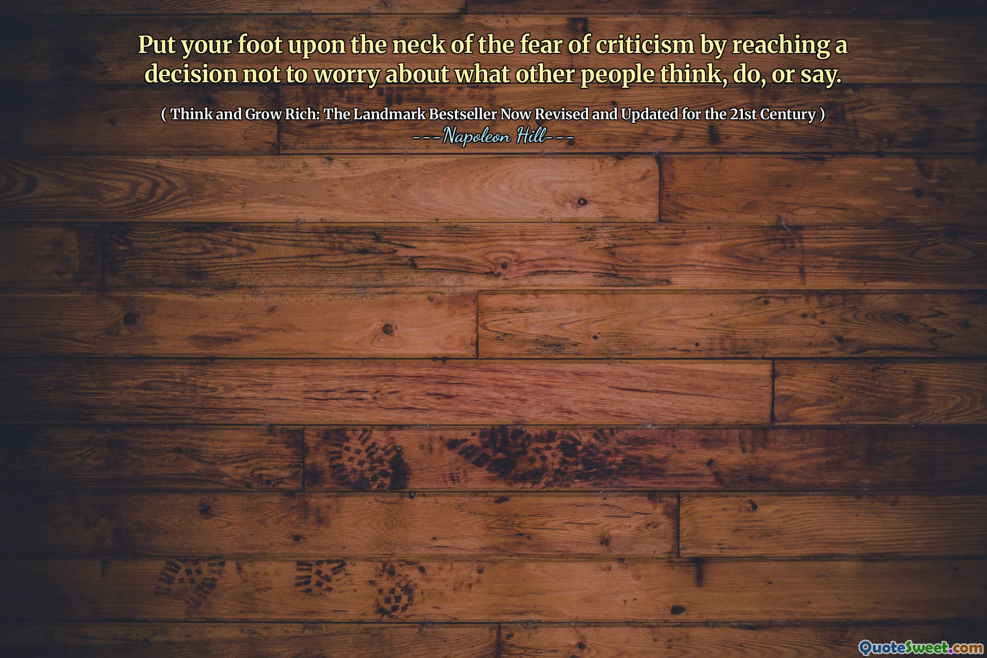 Put your foot upon the neck of the fear of criticism by reaching a decision not to worry about what other people think, do, or say.