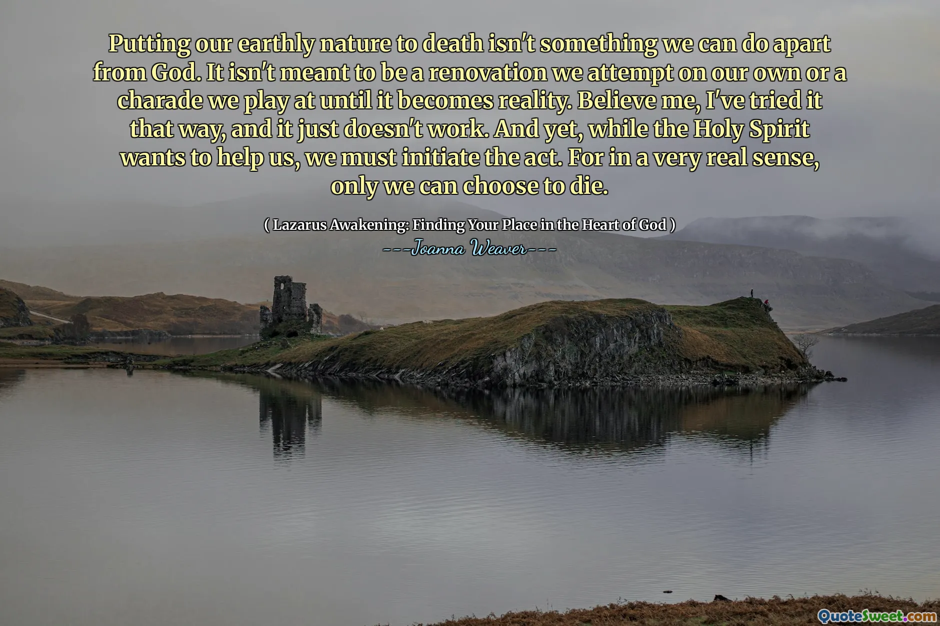 Putting our earthly nature to death isn't something we can do apart from God. It isn't meant to be a renovation we attempt on our own or a charade we play at until it becomes reality. Believe me, I've tried it that way, and it just doesn't work. And yet, while the Holy Spirit wants to help us, we must initiate the act. For in a very real sense, only we can choose to die.