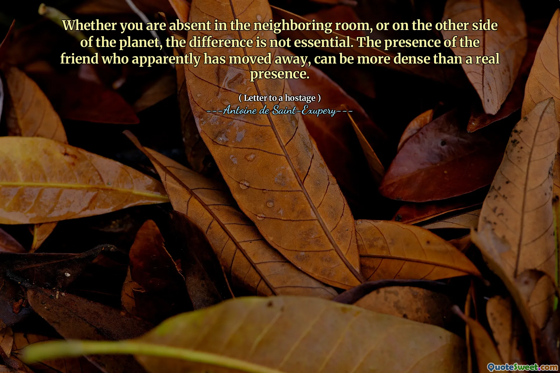 Whether you are absent in the neighboring room, or on the other side of the planet, the difference is not essential. The presence of the friend who apparently has moved away, can be more dense than a real presence.