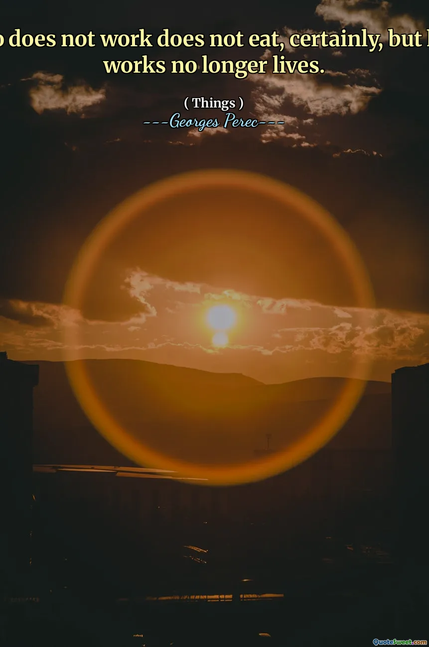 He who does not work does not eat, certainly, but he who works no longer lives.