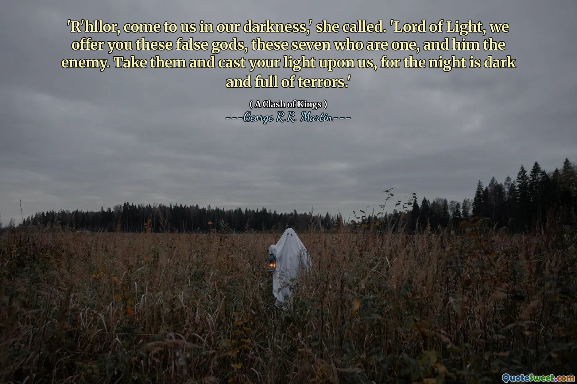 'R'hllor, come to us in our darkness,' she called. 'Lord of Light, we offer you these false gods, these seven who are one, and him the enemy. Take them and cast your light upon us, for the night is dark and full of terrors.'