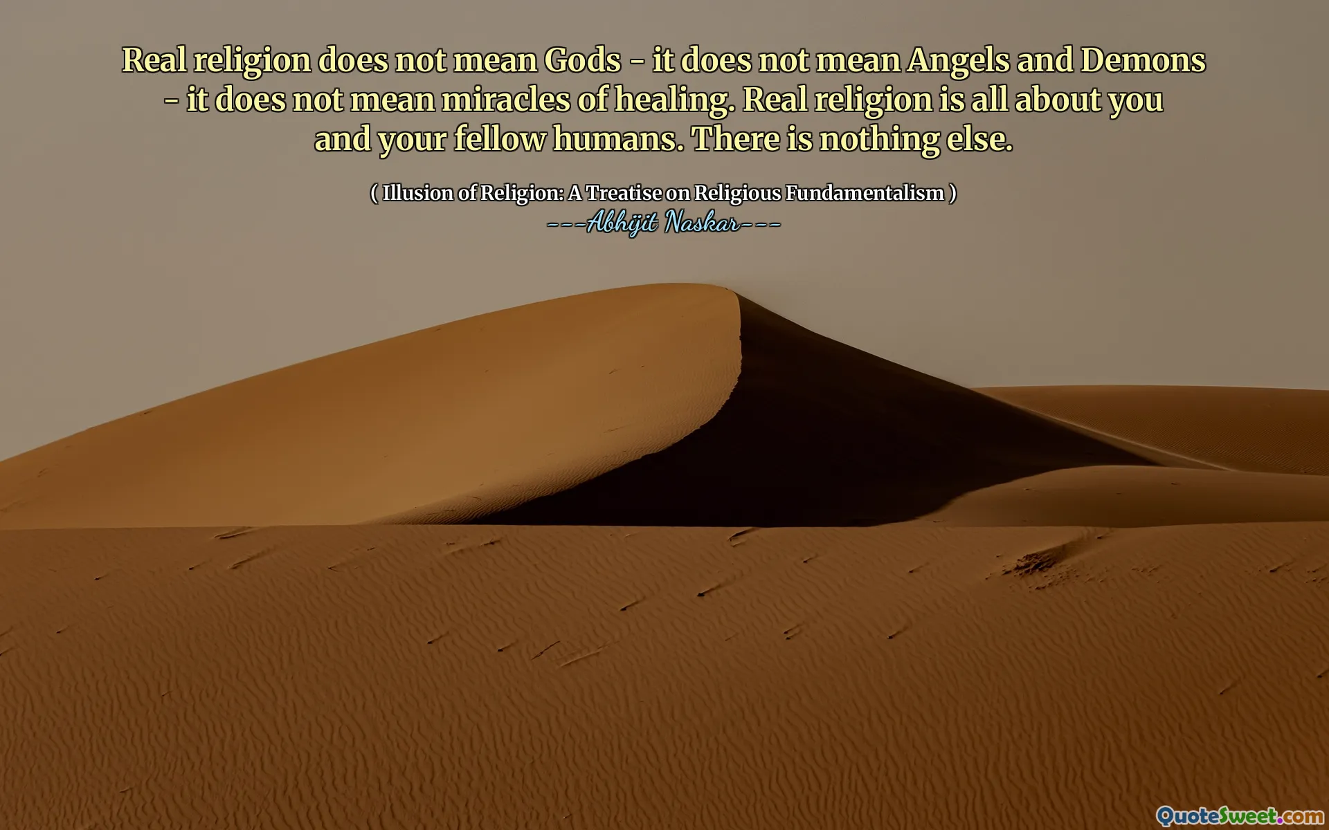 Real religion does not mean Gods - it does not mean Angels and Demons - it does not mean miracles of healing. Real religion is all about you and your fellow humans. There is nothing else.