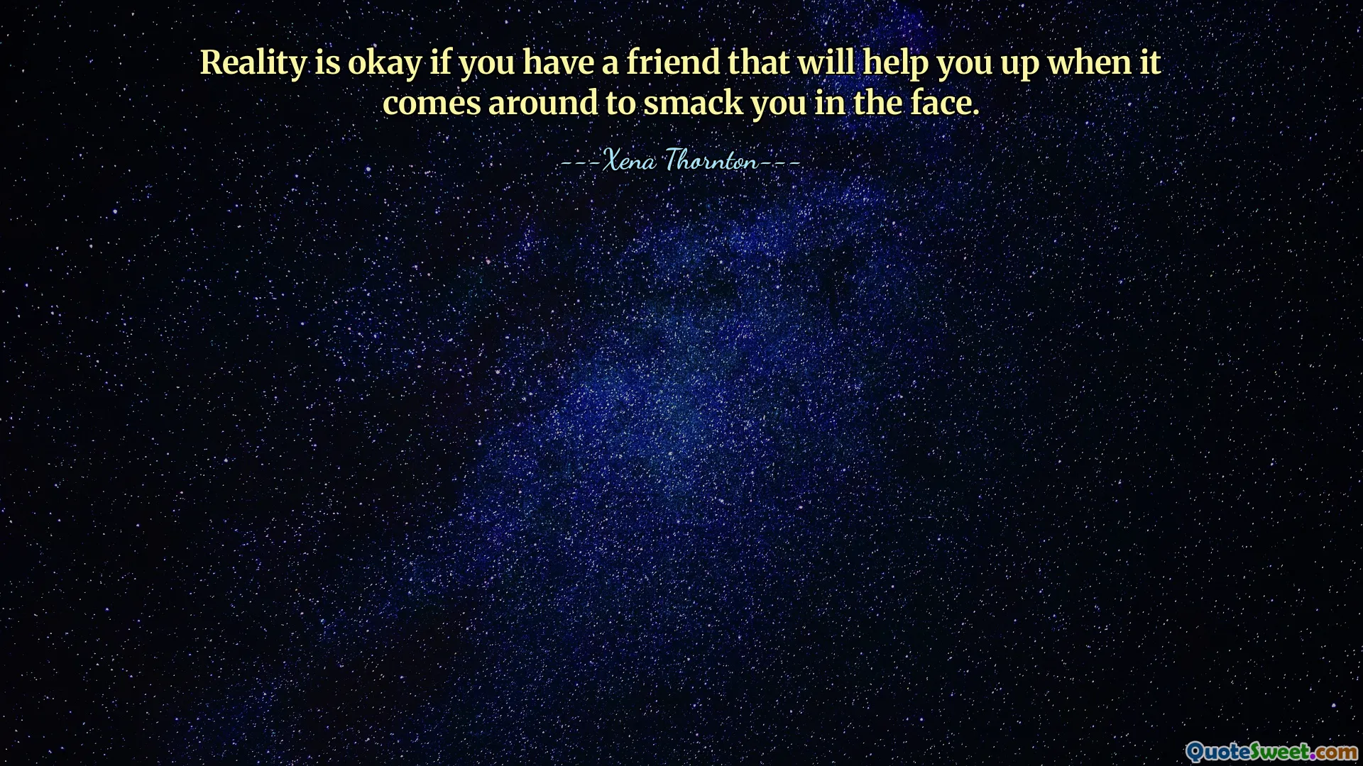Reality is okay if you have a friend that will help you up when it comes around to smack you in the face.