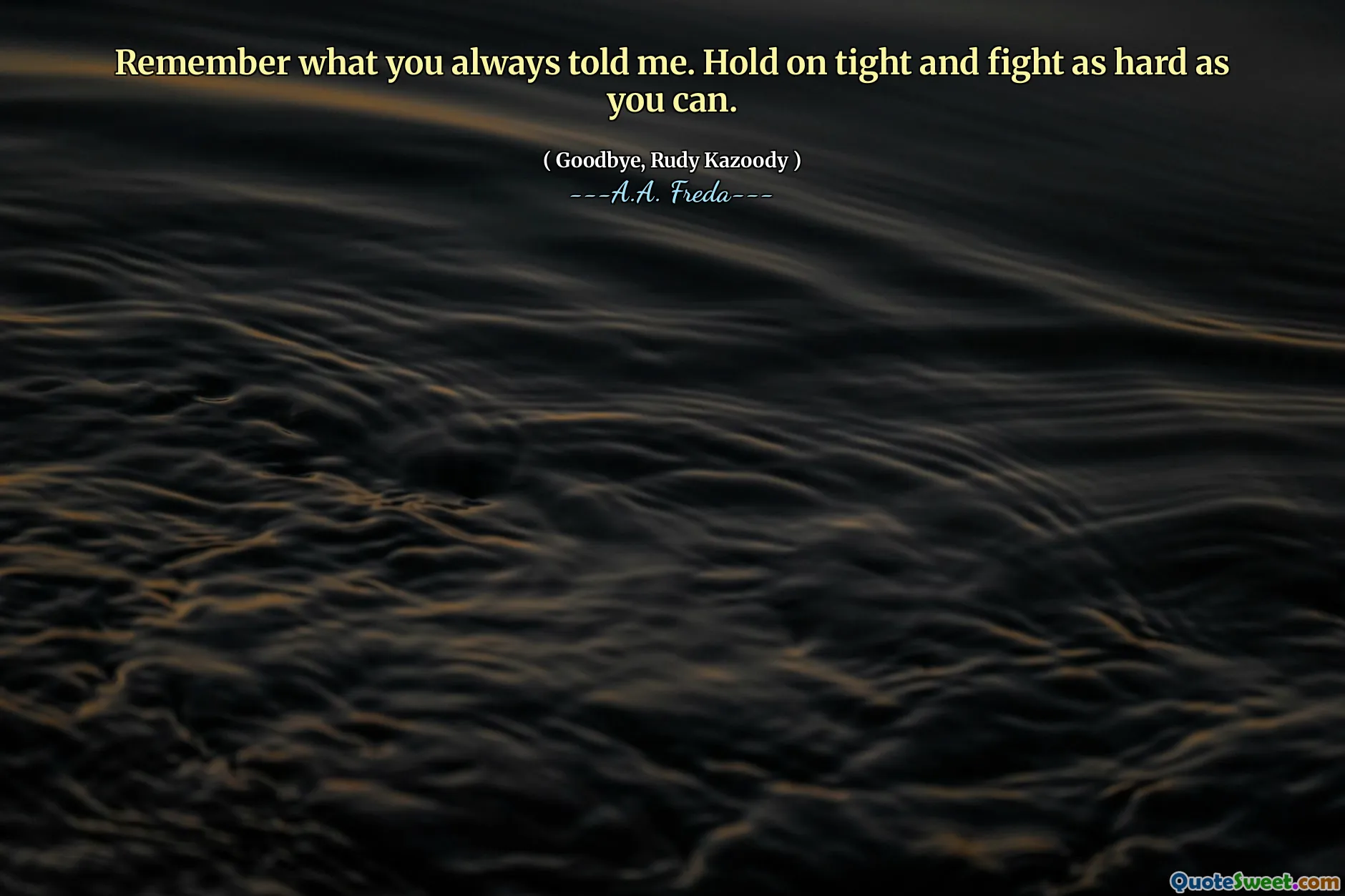 Remember what you always told me. Hold on tight and fight as hard as you can.