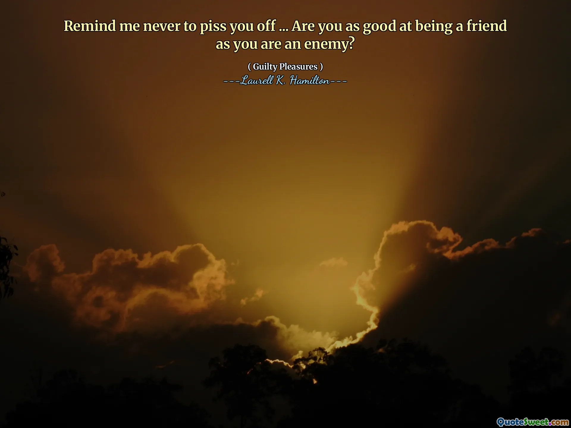 Remind me never to piss you off ... Are you as good at being a friend as you are an enemy?