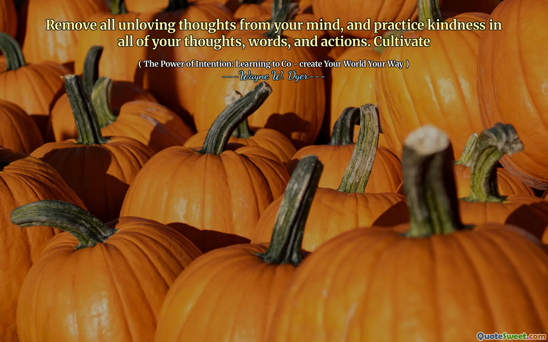 Remove all unloving thoughts from your mind, and practice kindness in all of your thoughts, words, and actions. Cultivate