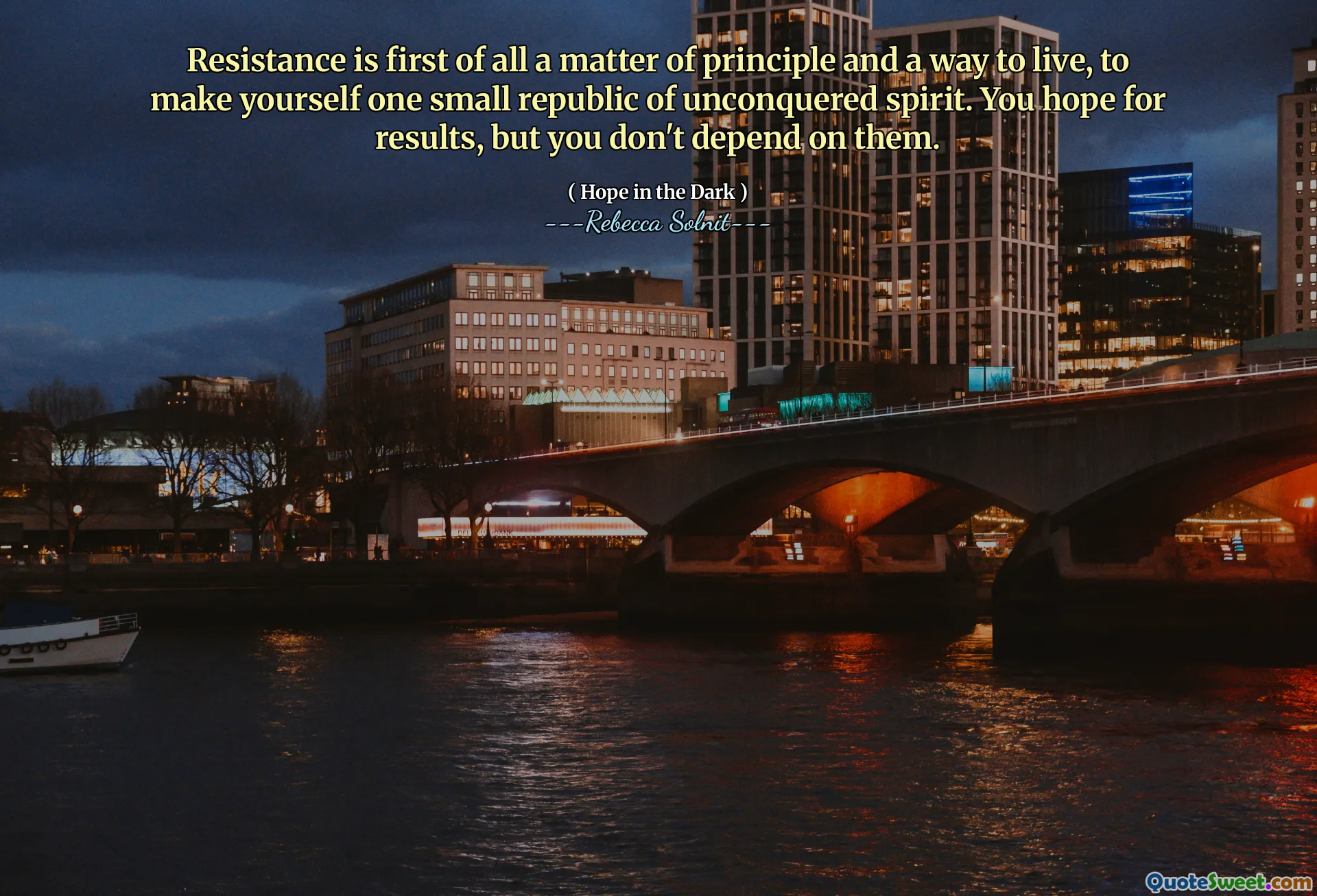 Resistance is first of all a matter of principle and a way to live, to make yourself one small republic of unconquered spirit. You hope for results, but you don't depend on them.