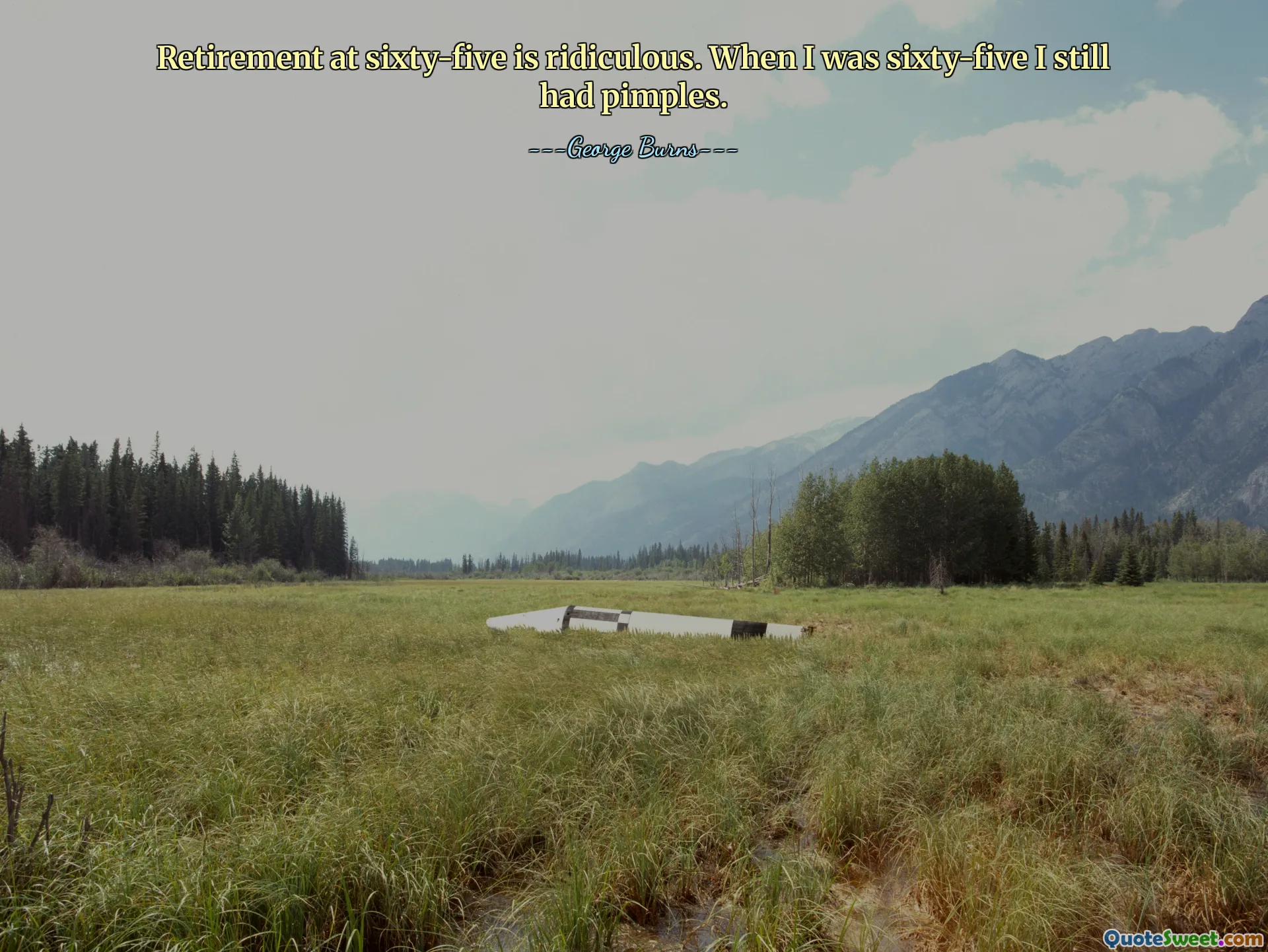 Retirement at sixty-five is ridiculous. When I was sixty-five I still had pimples.