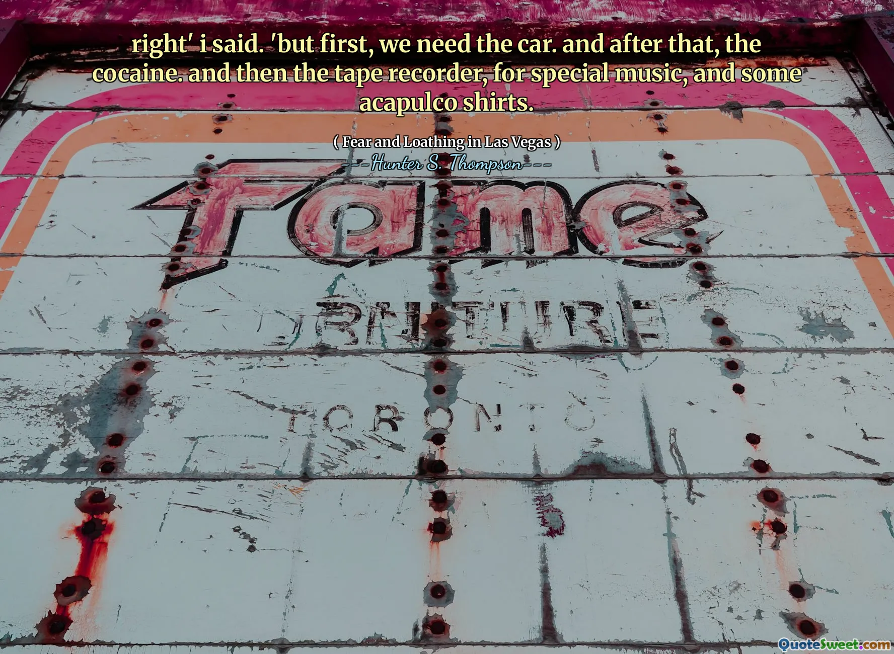 right' i said. 'but first, we need the car. and after that, the cocaine. and then the tape recorder, for special music, and some acapulco shirts.