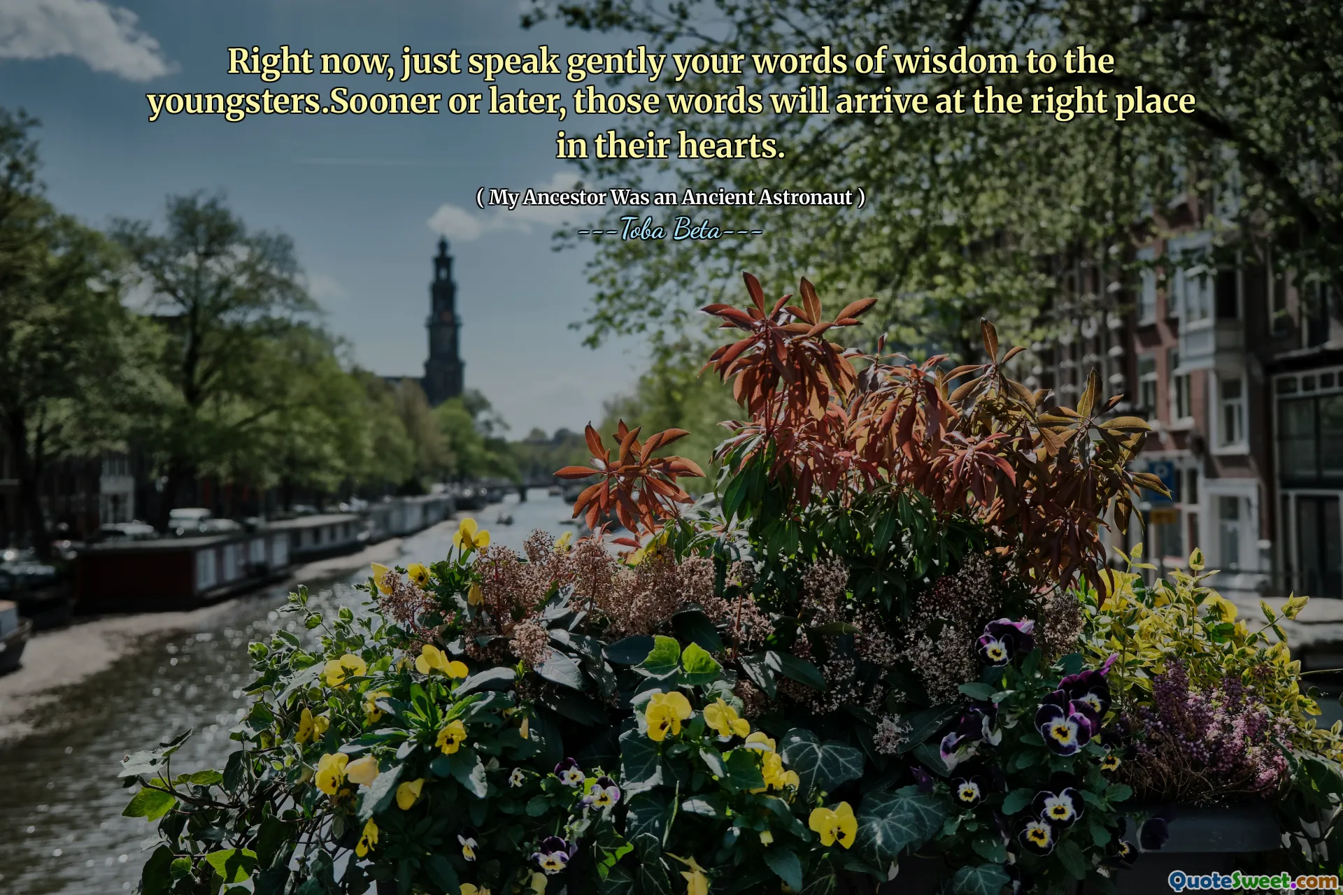 Right now, just speak gently your words of wisdom to the youngsters.Sooner or later, those words will arrive at the right place in their hearts.