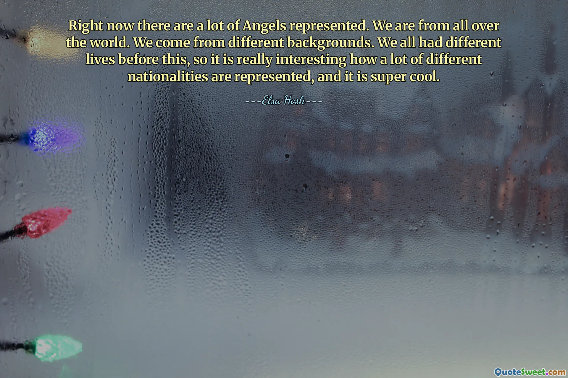 Just nu finns det många änglar representerade. Vi är från hela världen. Vi kommer från olika bakgrunder. Vi hade alla olika liv innan detta, så det är verkligen intressant hur många olika nationaliteter är representerade, och det är supercoolt.