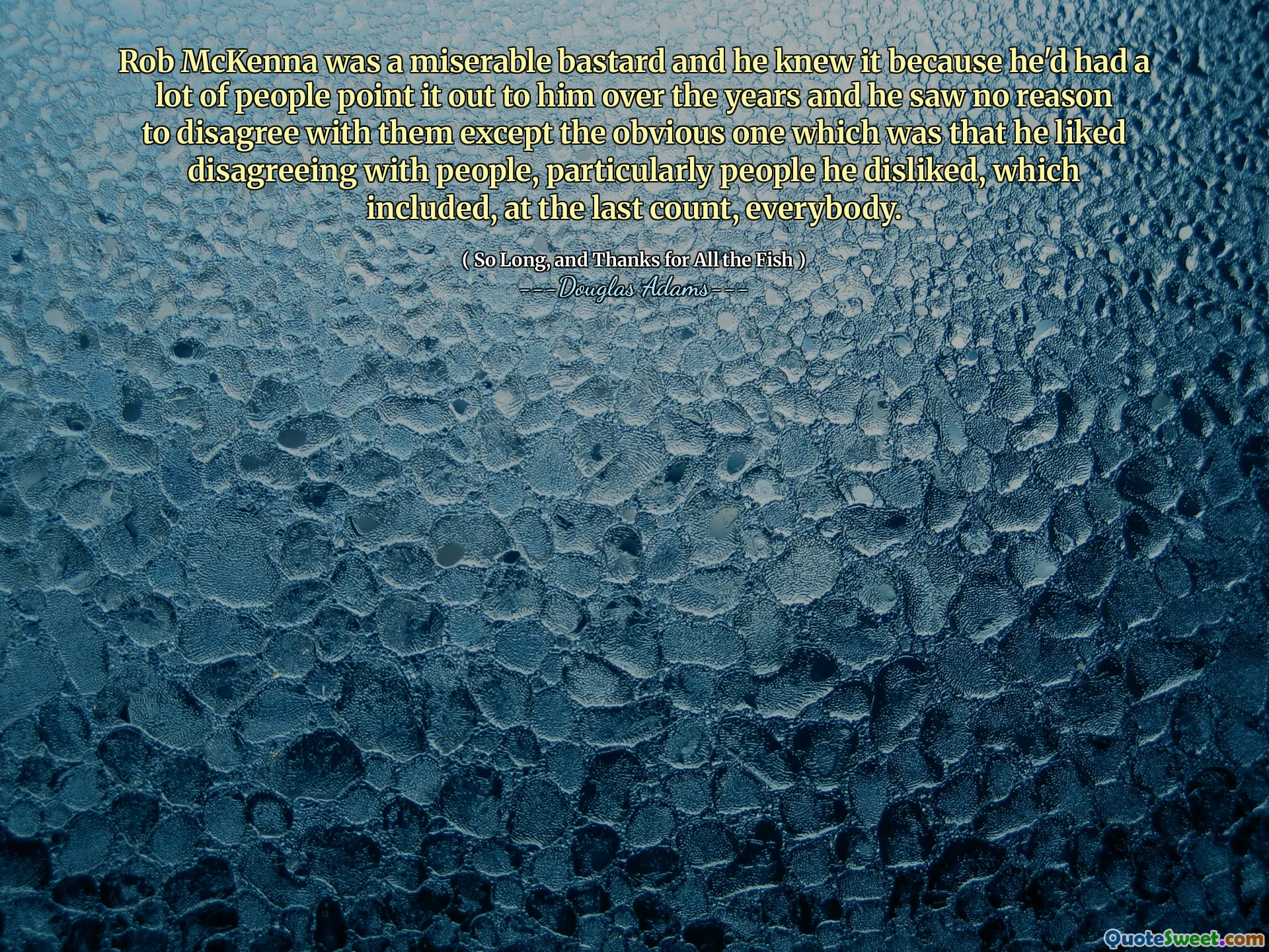 Rob McKenna was a miserable bastard and he knew it because he'd had a lot of people point it out to him over the years and he saw no reason to disagree with them except the obvious one which was that he liked disagreeing with people, particularly people he disliked, which included, at the last count, everybody.