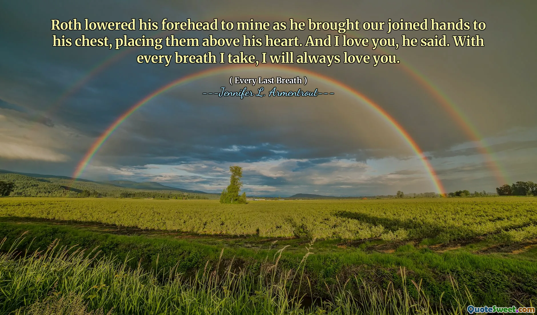 Roth lowered his forehead to mine as he brought our joined hands to his chest, placing them above his heart. And I love you, he said. With every breath I take, I will always love you.