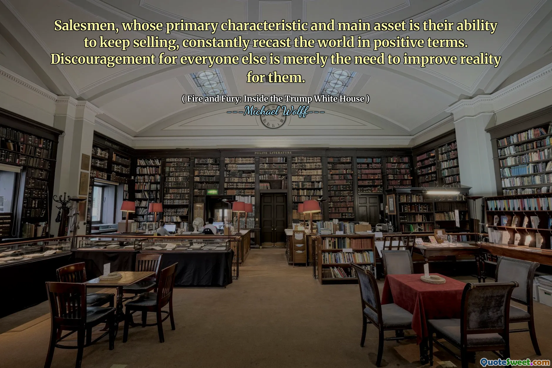 Salesmen, whose primary characteristic and main asset is their ability to keep selling, constantly recast the world in positive terms. Discouragement for everyone else is merely the need to improve reality for them.