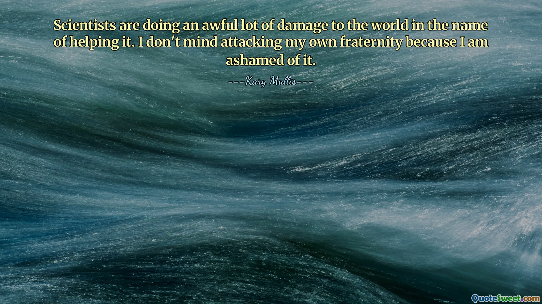 Scientists are doing an awful lot of damage to the world in the name of helping it. I don't mind attacking my own fraternity because I am ashamed of it.