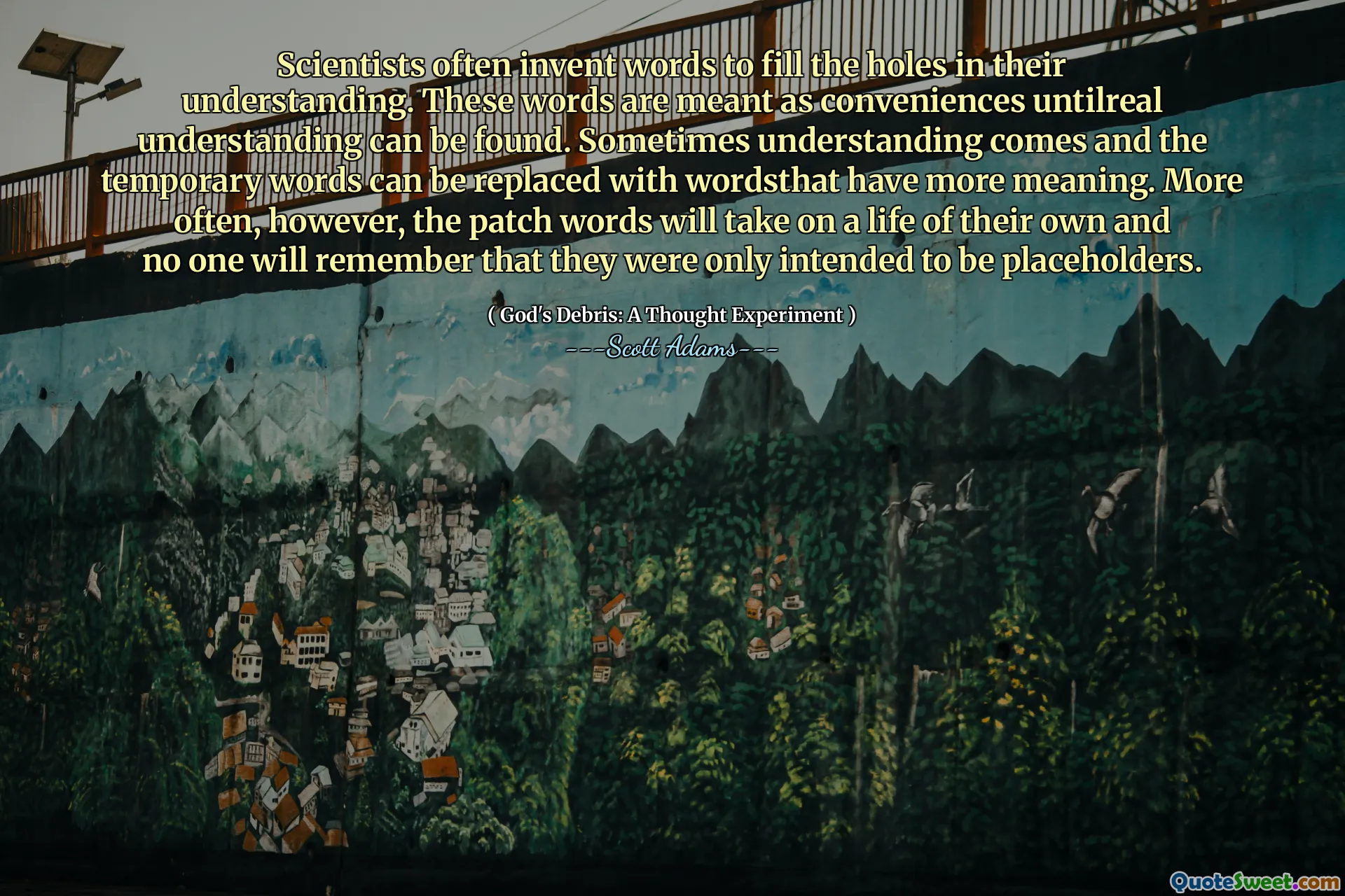 Scientists often invent words to fill the holes in their understanding. These words are meant as conveniences untilreal understanding can be found. Sometimes understanding comes and the temporary words can be replaced with wordsthat have more meaning. More often, however, the patch words will take on a life of their own and no one will remember that they were only intended to be placeholders.