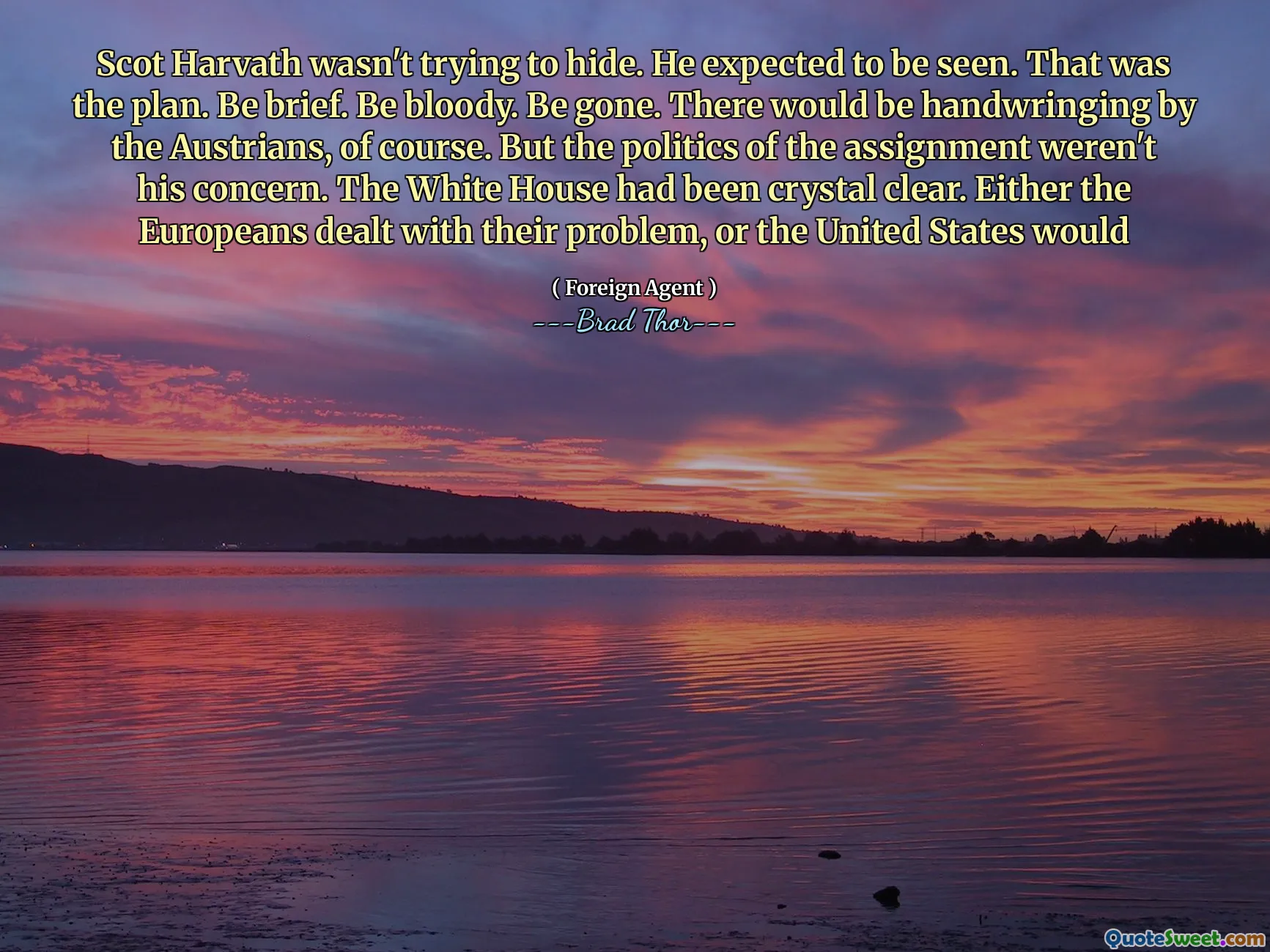 Scot Harvath wasn't trying to hide. He expected to be seen. That was the plan. Be brief. Be bloody. Be gone. There would be handwringing by the Austrians, of course. But the politics of the assignment weren't his concern. The White House had been crystal clear. Either the Europeans dealt with their problem, or the United States would
