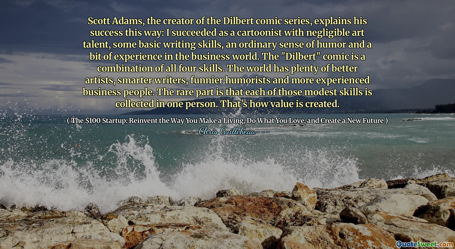 Scott Adams, creatorul seriei de benzi desenate Dilbert, explică succesul său în acest fel: am reușit ca caricaturist cu talent de artă neglijabil, unele abilități de scriere de bază, un simț obișnuit al umorului și un pic de experiență în lumea afacerilor. Comicul „Dilbert” este o combinație a tuturor celor patru abilități. Lumea are o mulțime de artiști mai buni, scriitori mai deștepți, umoristi mai amuzanți și oameni de afaceri mai experimentați. Partea rară este că fiecare dintre aceste abilități modeste este colectată la o singură persoană. Așa se creează valoarea.